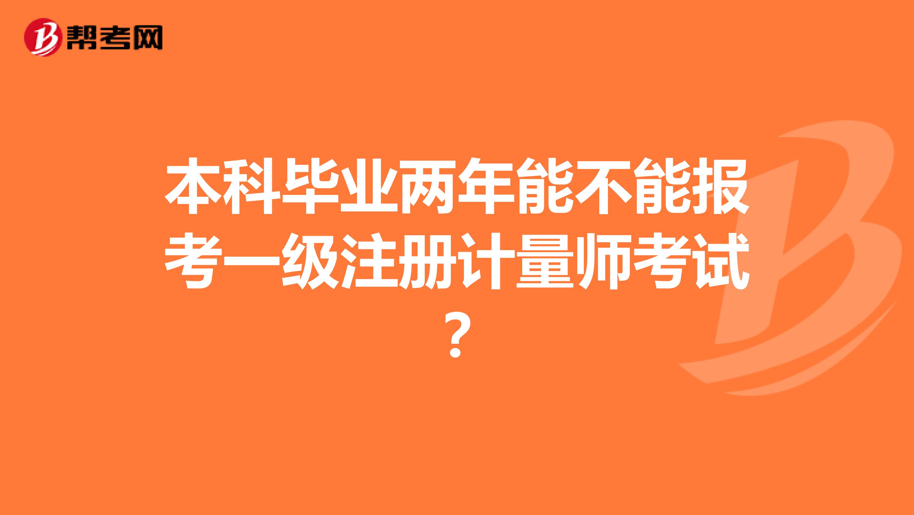 本科毕业两年能不能报考一级注册计量师考试？