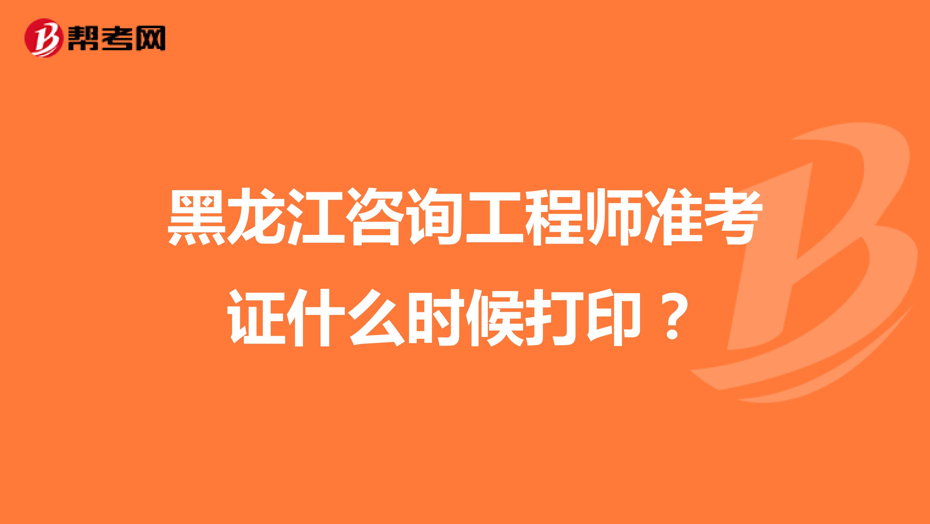 黑龍江咨詢工程師準(zhǔn)考證什么時(shí)候打印？