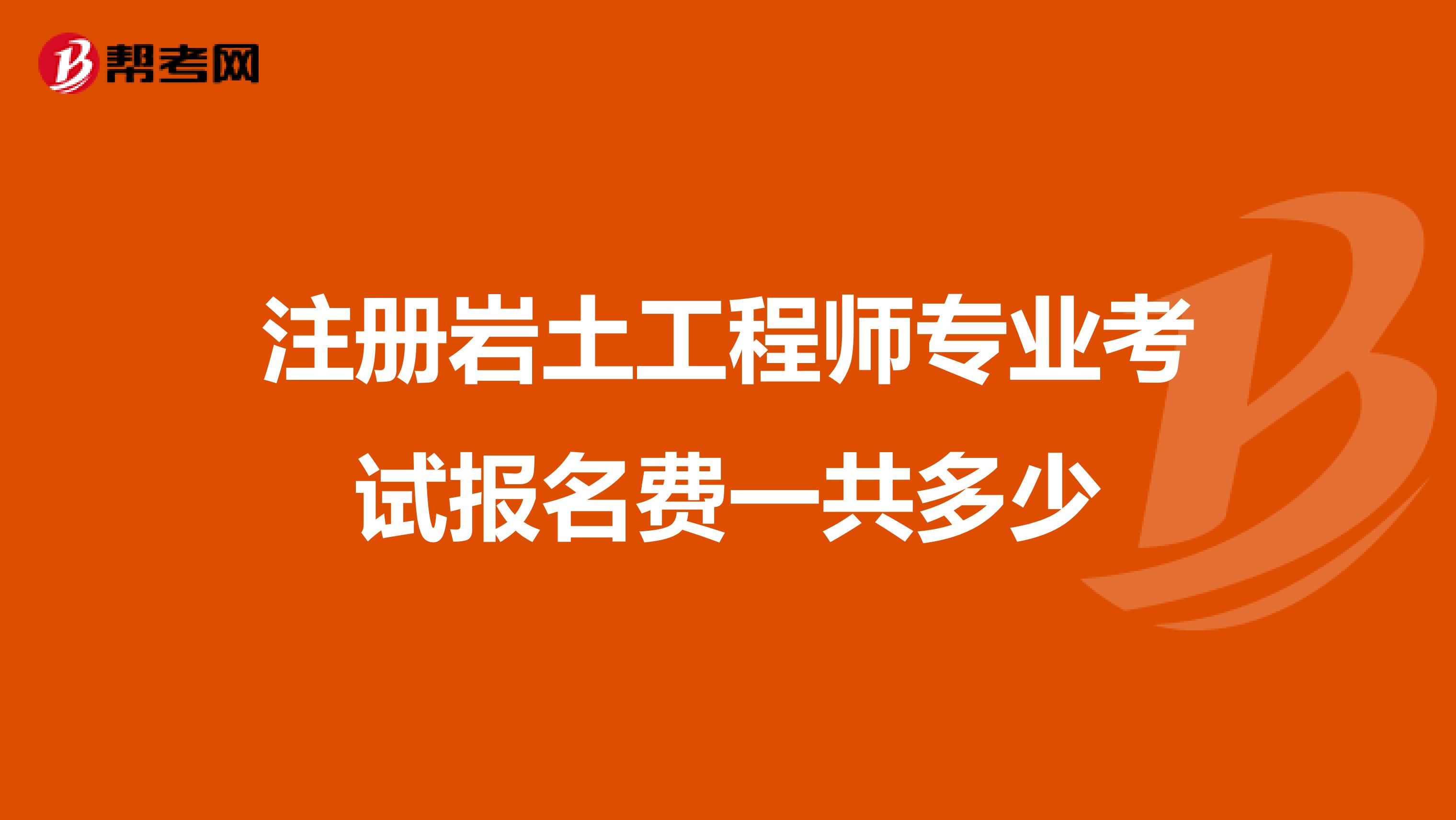 注冊巖土工程師專業(yè)考試報名費一共多少