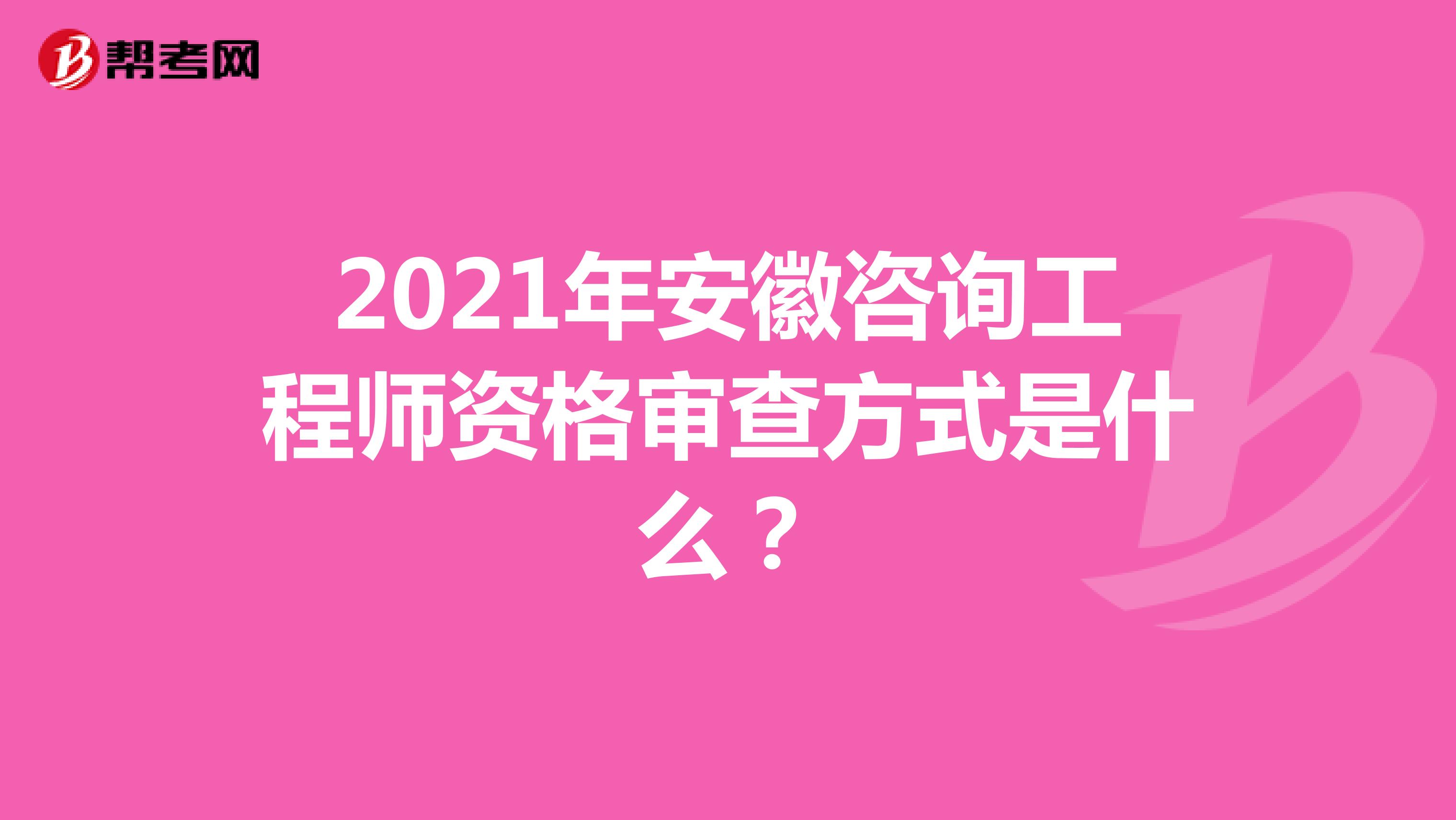 2021年安徽咨询工程师资格审查方式是什么?