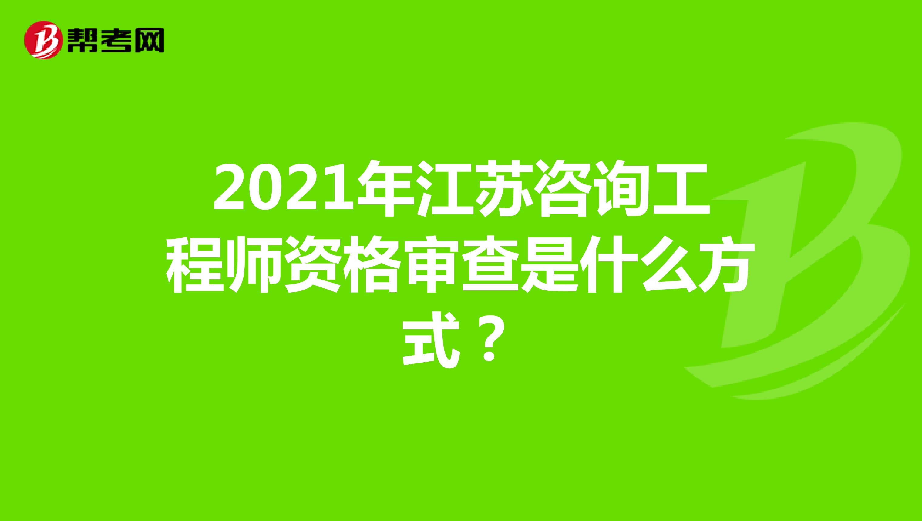 2021年江苏咨询工程师资格审查是什么方式？