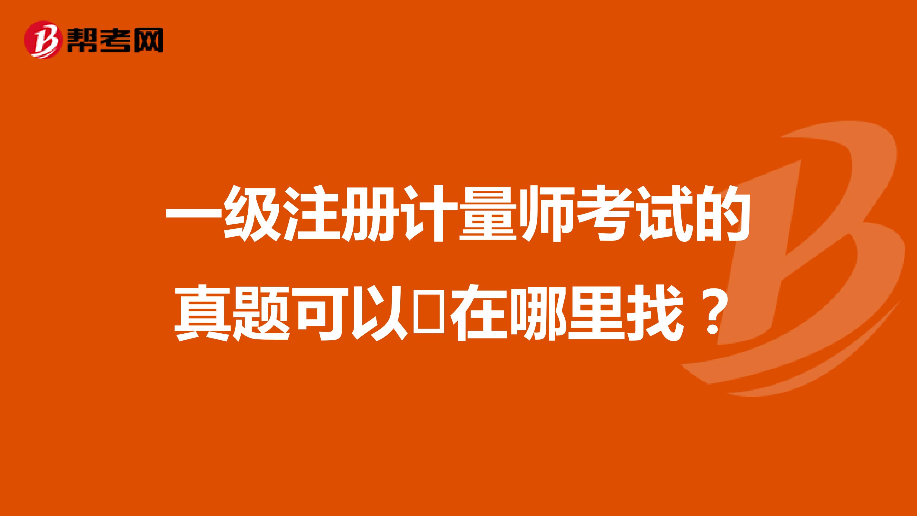 一級注冊計量師考試的真題可以?在哪里找？