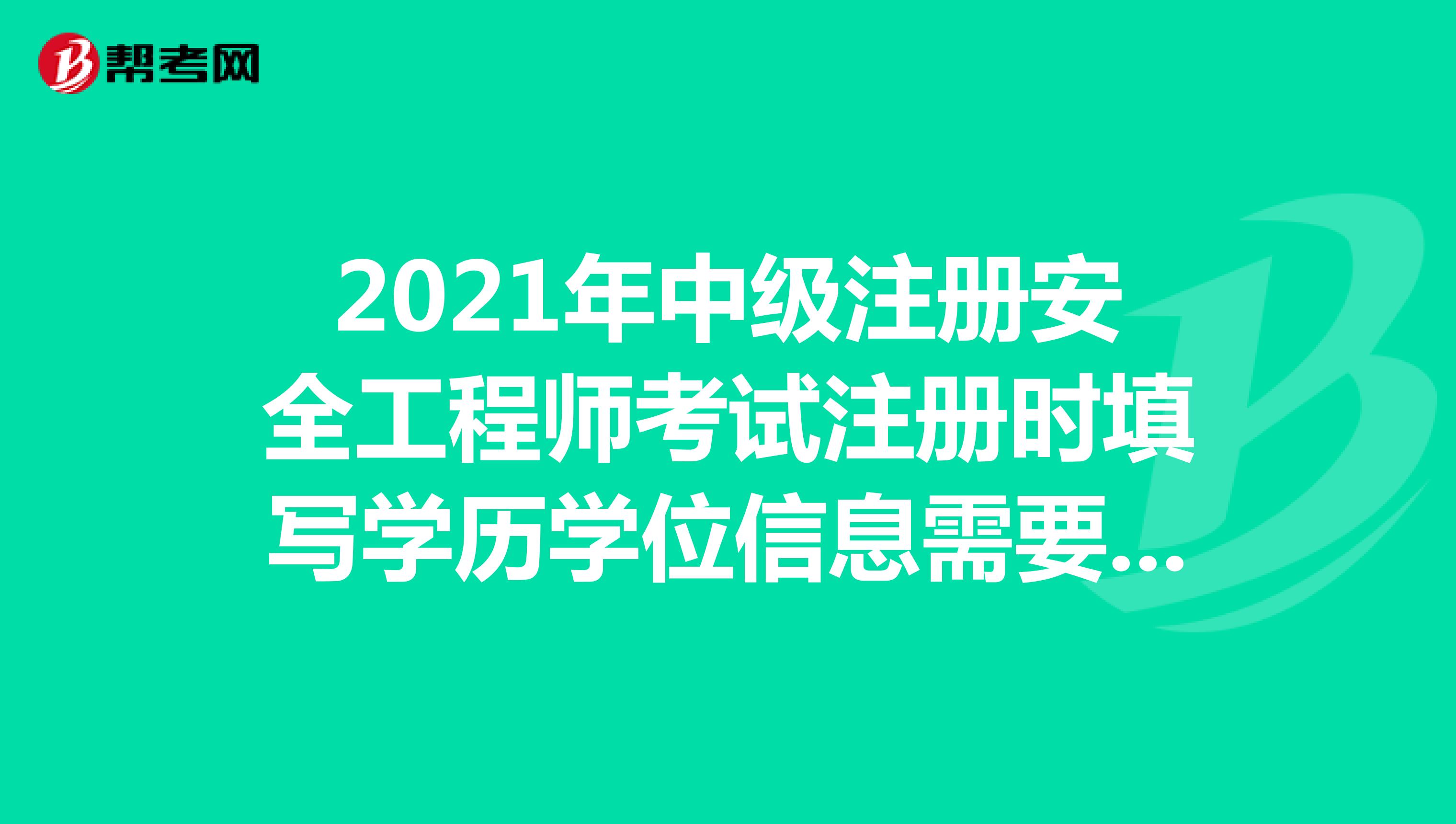 2021年中级注册安全工程师考试注册时填写学历学位信息需要注意哪些事项?