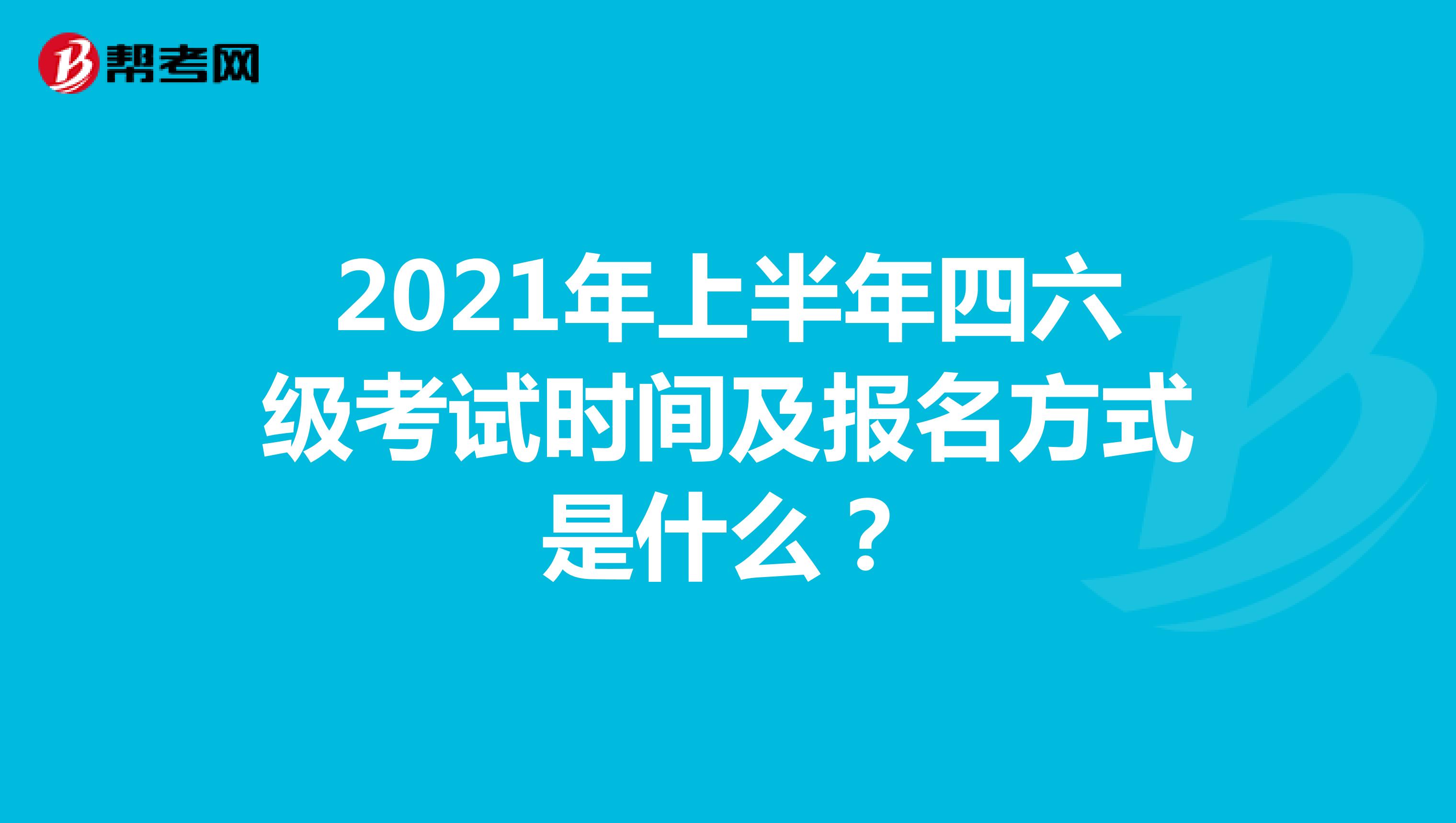 2021年上半年四六级考试时间及报名方式是什么？