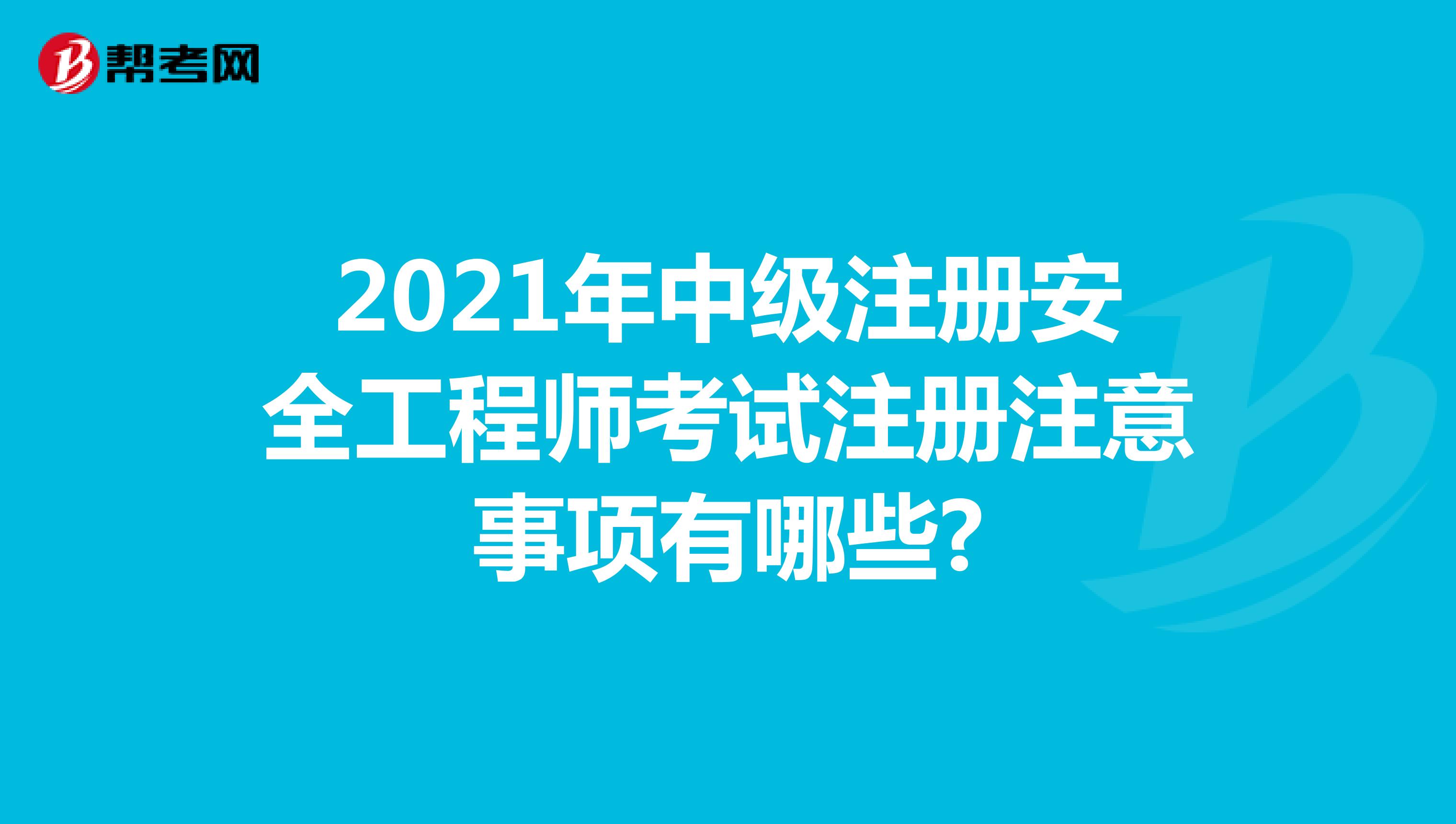 2021年中級(jí)注冊(cè)安全工程師考試注冊(cè)注意事項(xiàng)有哪些?