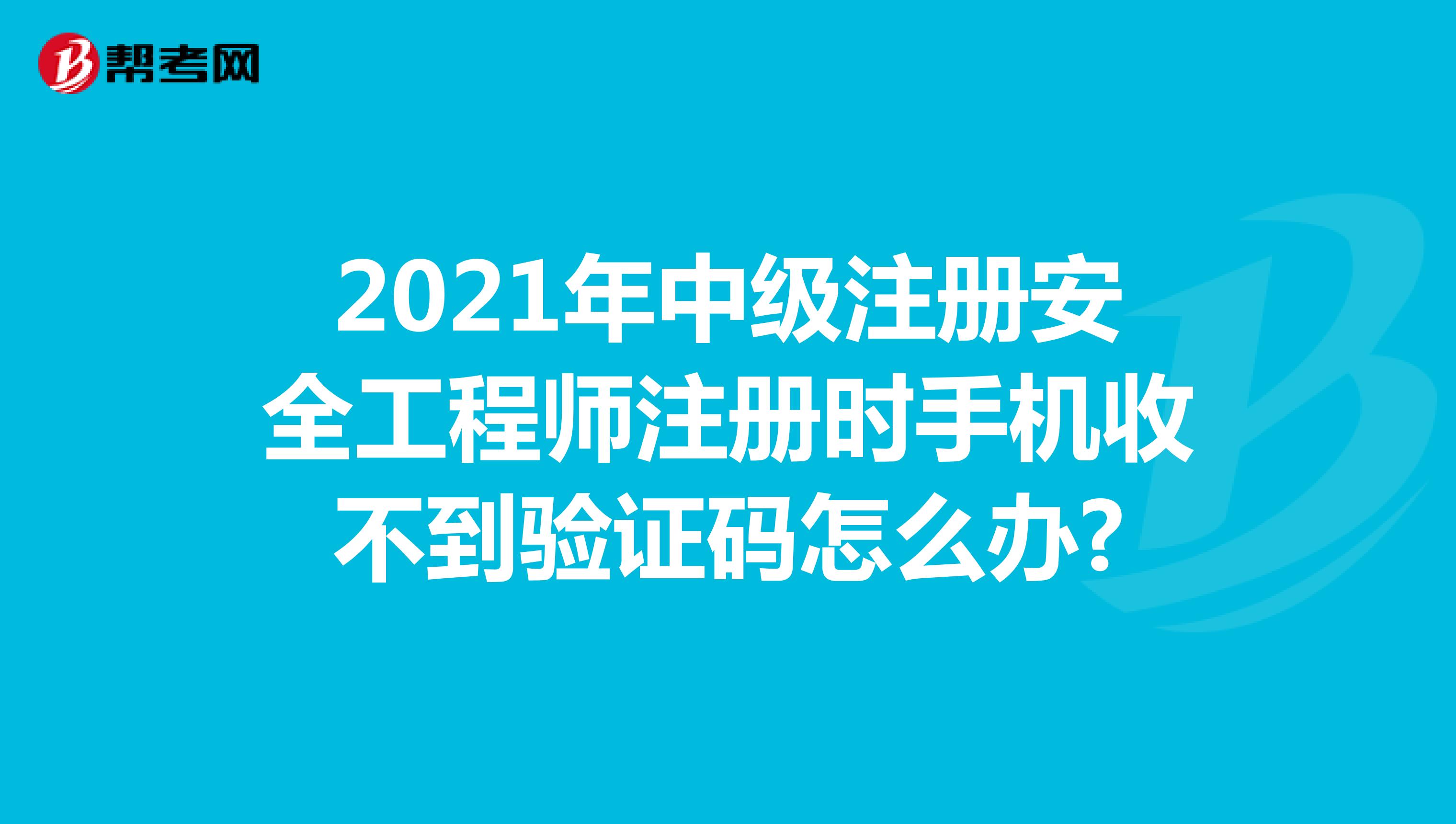 2021年中級注冊安全工程師注冊時手機收不到驗證碼怎么辦?