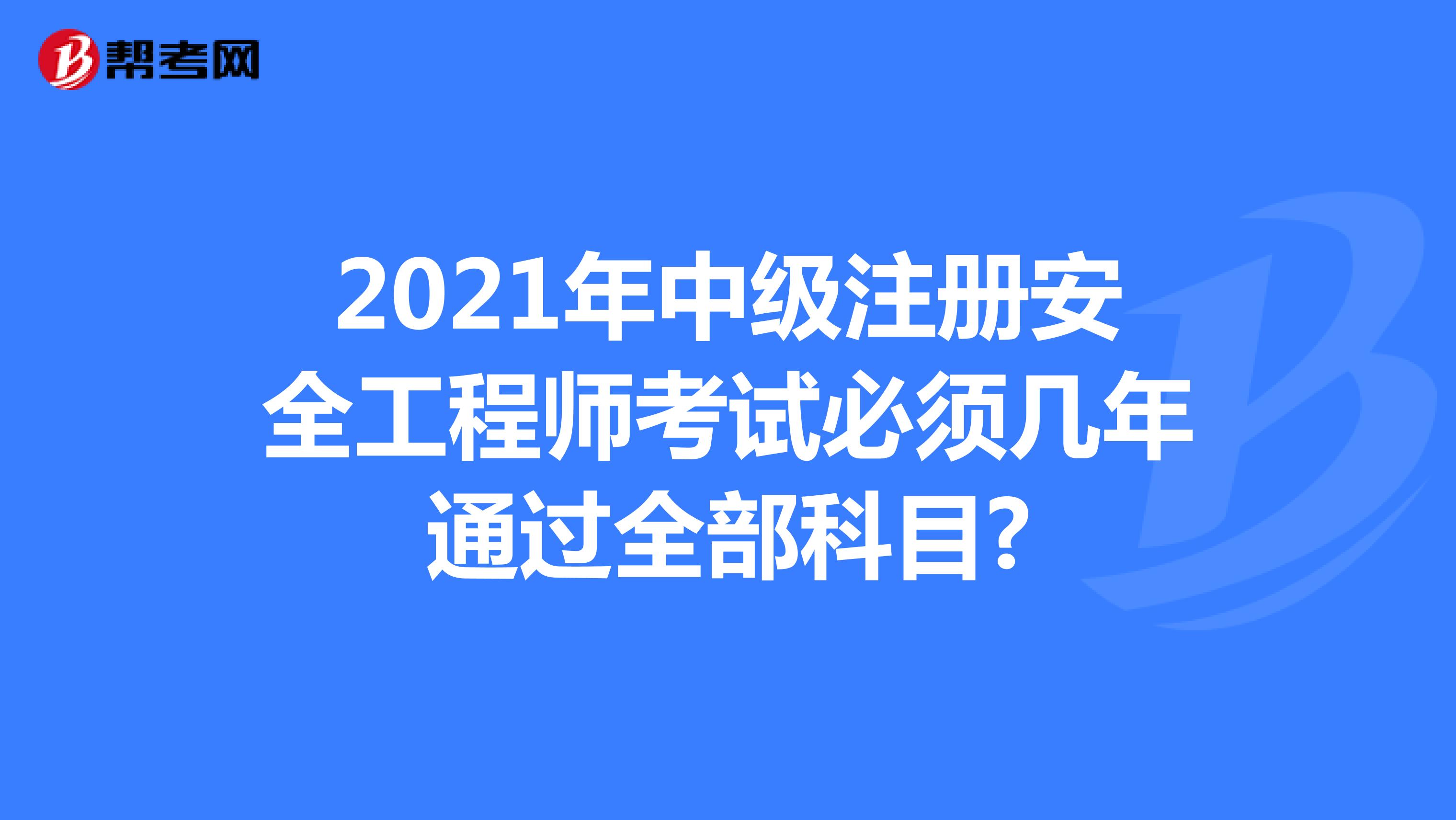 2021年中級注冊安全工程師考試必須幾年通過全部科目?