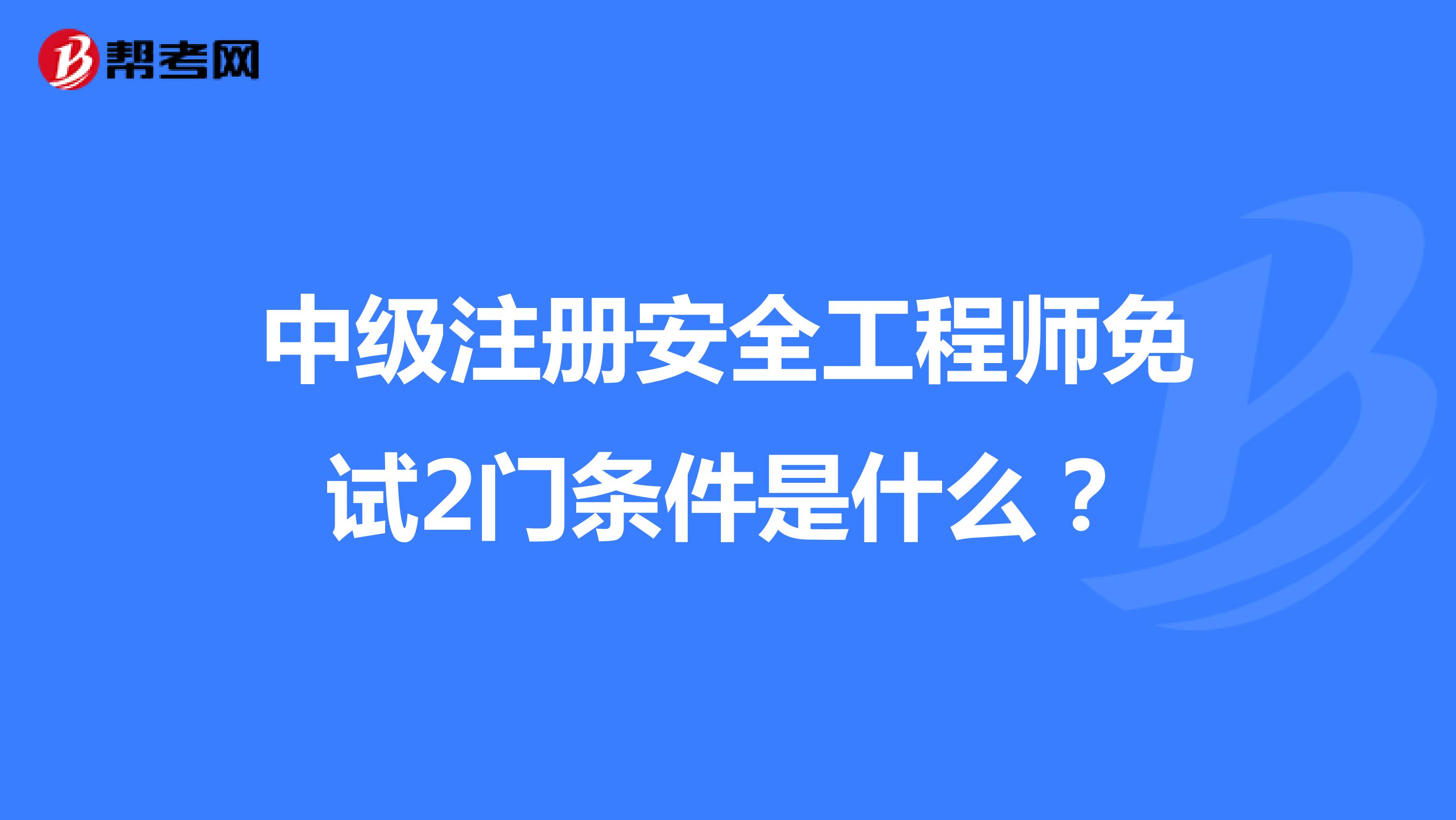 中級注冊安全工程師免試2門條件是什么？
