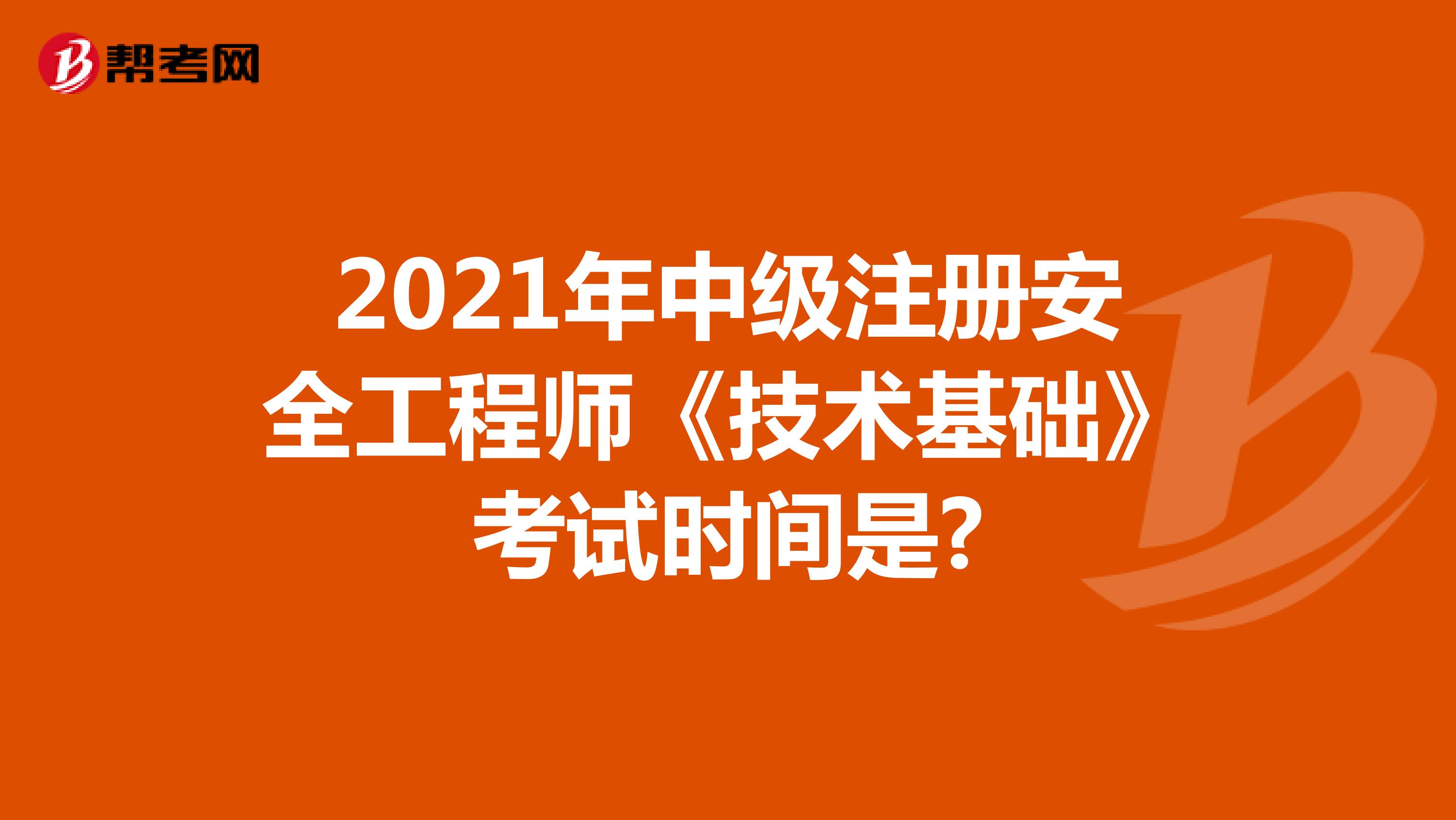 2021年中級(jí)注冊(cè)安全工程師《技術(shù)基礎(chǔ)》考試時(shí)間是?