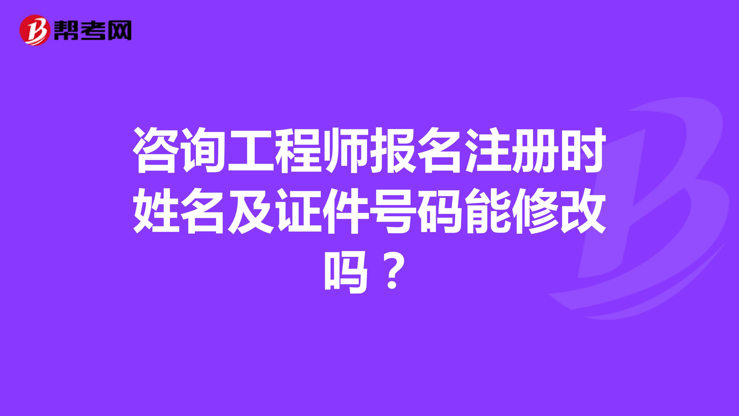 咨詢工程師報名注冊時姓名及證件號碼能修改嗎？