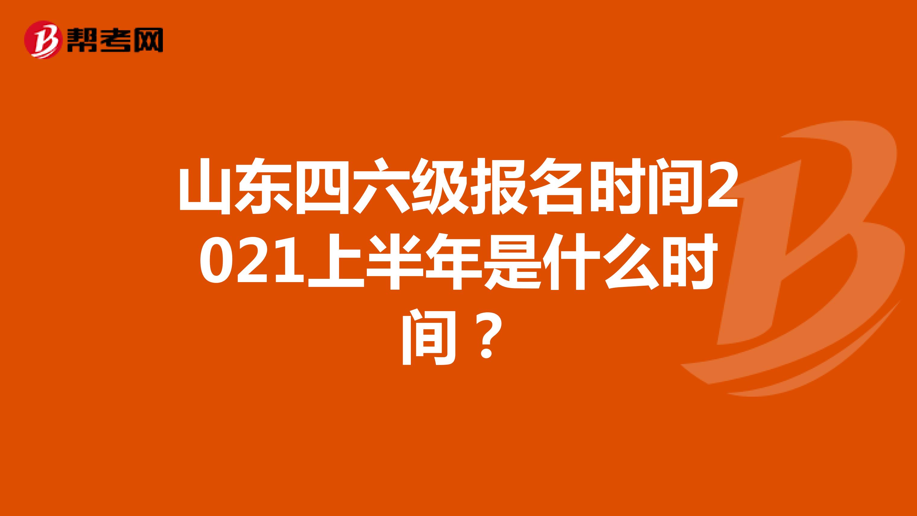 山东四六级报名时间2021上半年是什么时间？