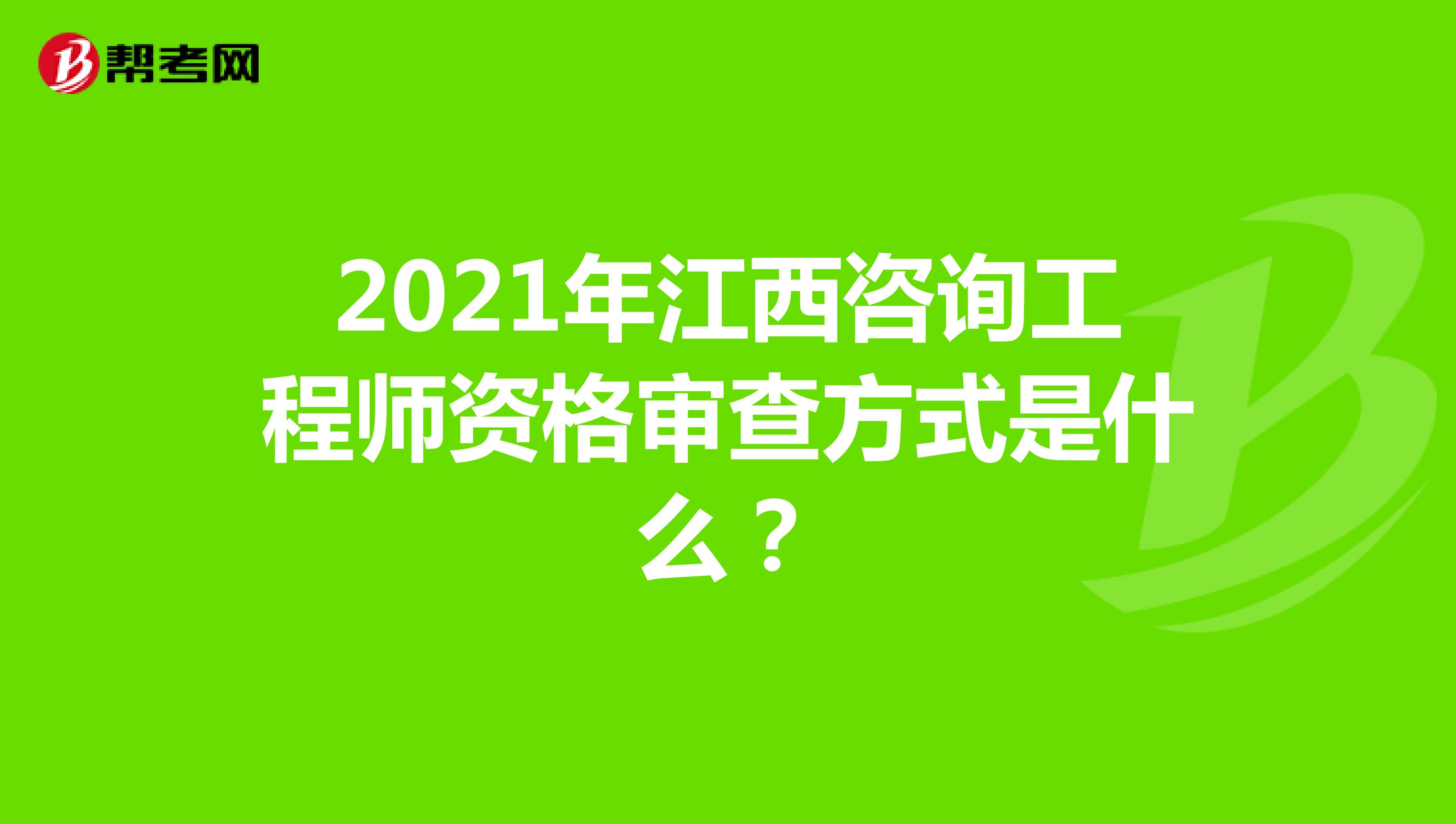 2021年江西咨询工程师资格审查方式是什么？
