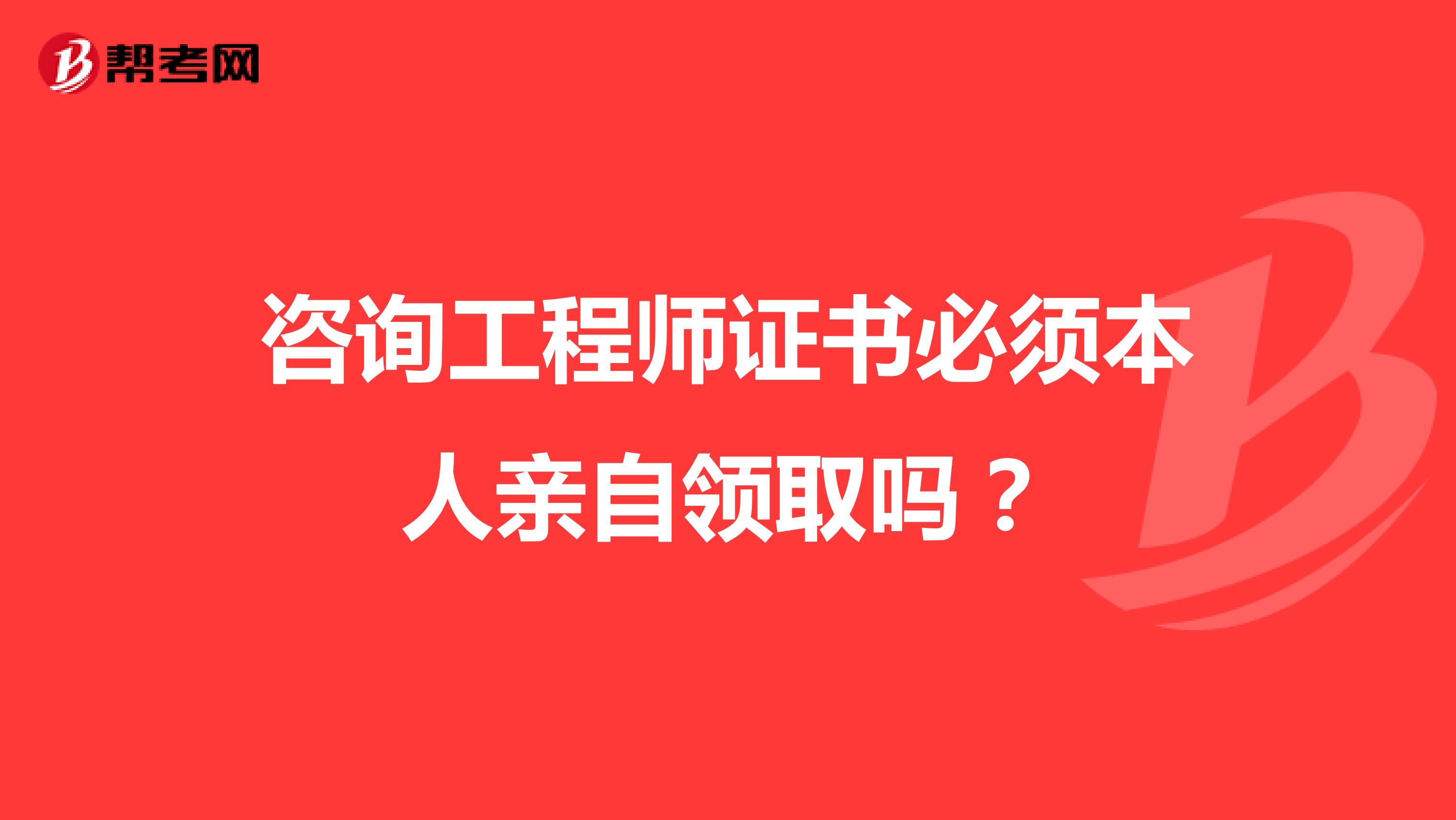 咨询工程师证书必须本人亲自领取吗?