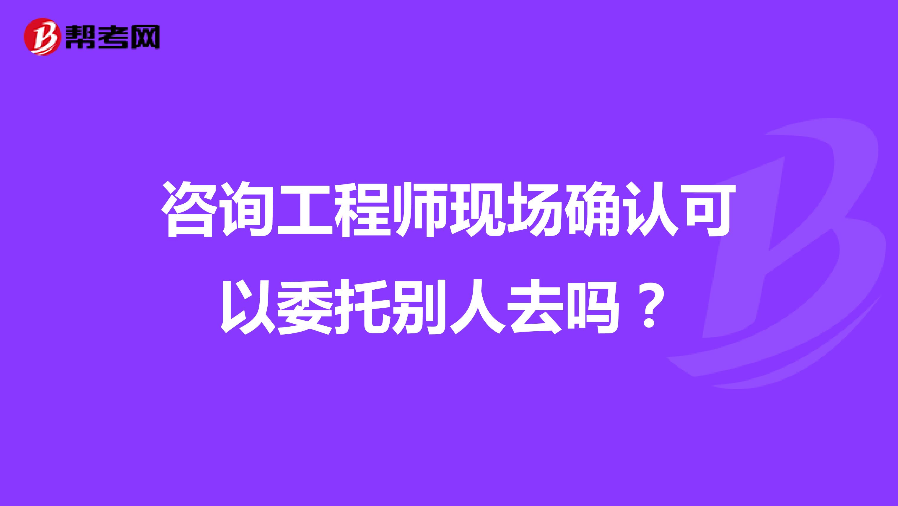 咨詢工程師現(xiàn)場確認可以委托別人去嗎？