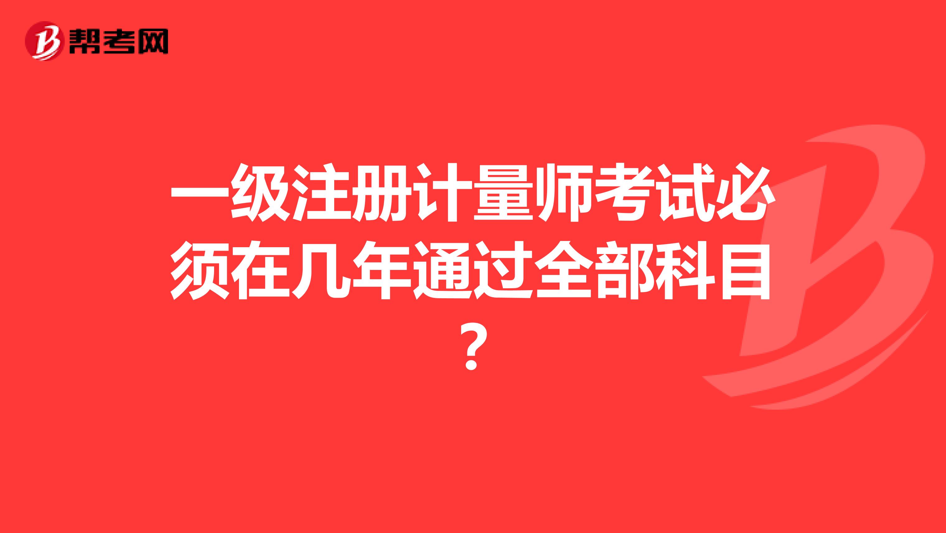 一级注册计量师考试必须在几年通过全部科目?
