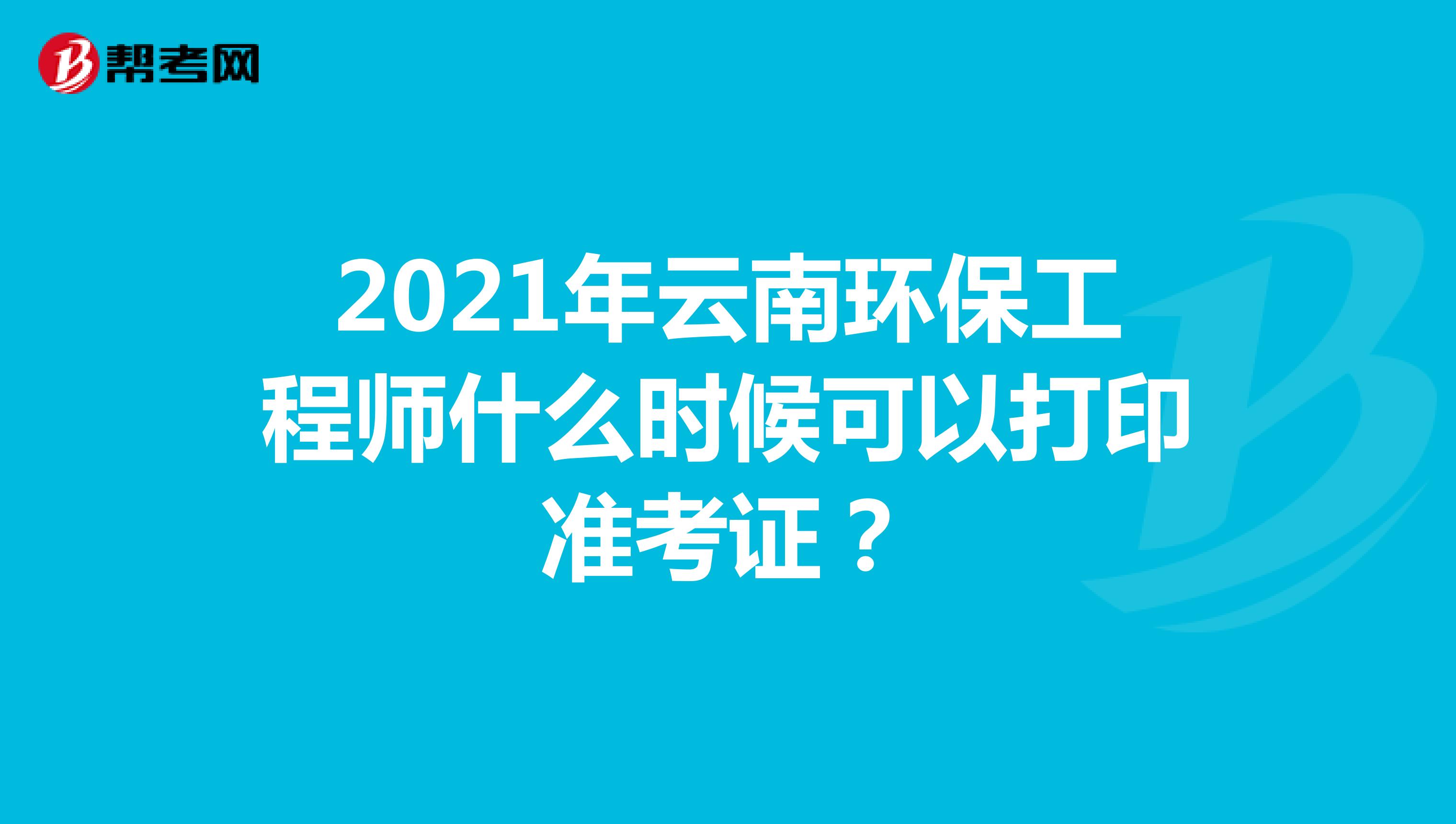 2021年云南环保工程师什么时候可以打印准考证？