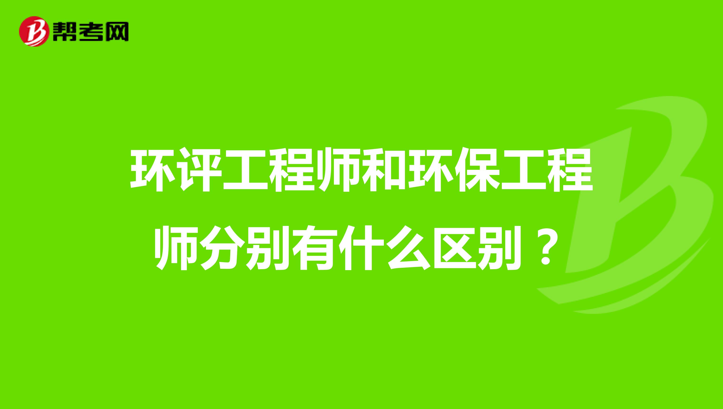 环评工程师和环保工程师分别有什么区别？