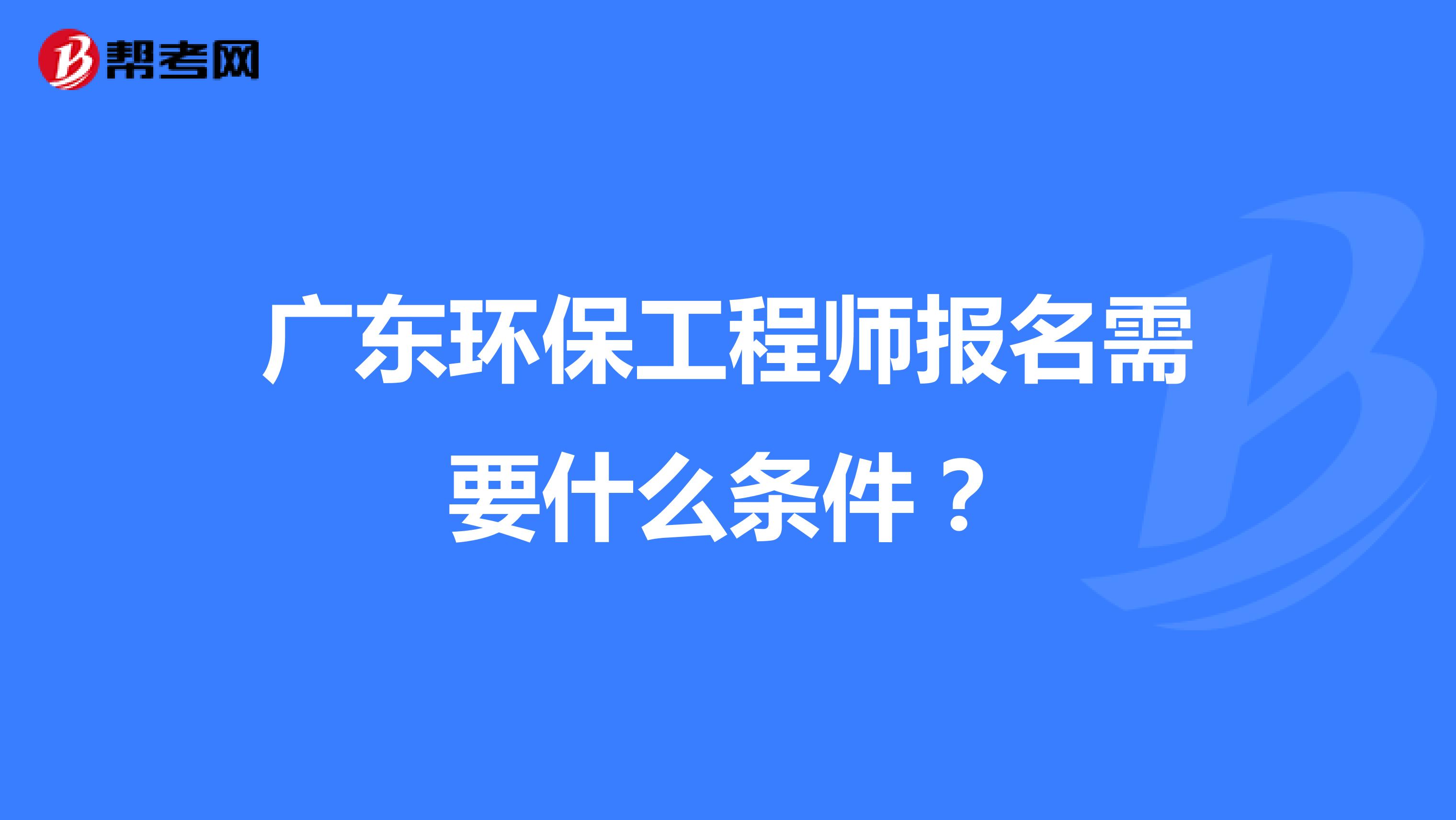 广东环保工程师报名需要什么条件?