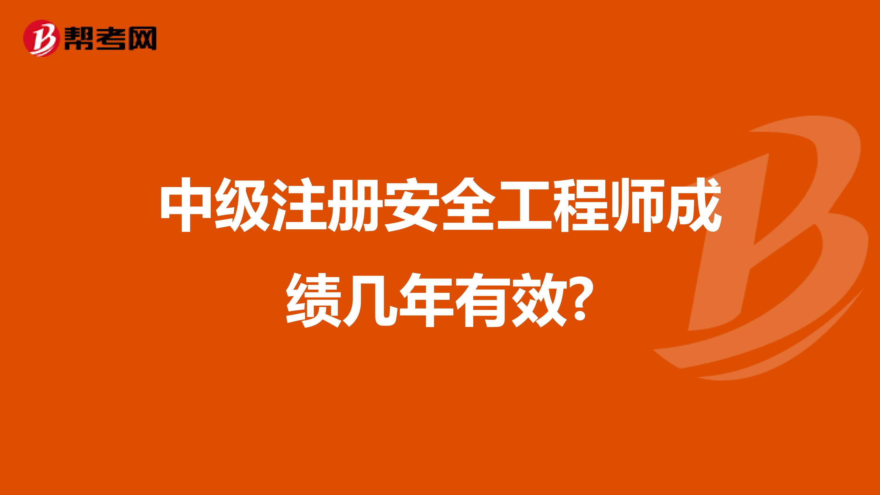 中級(jí)注冊(cè)安全工程師成績(jī)幾年有效?