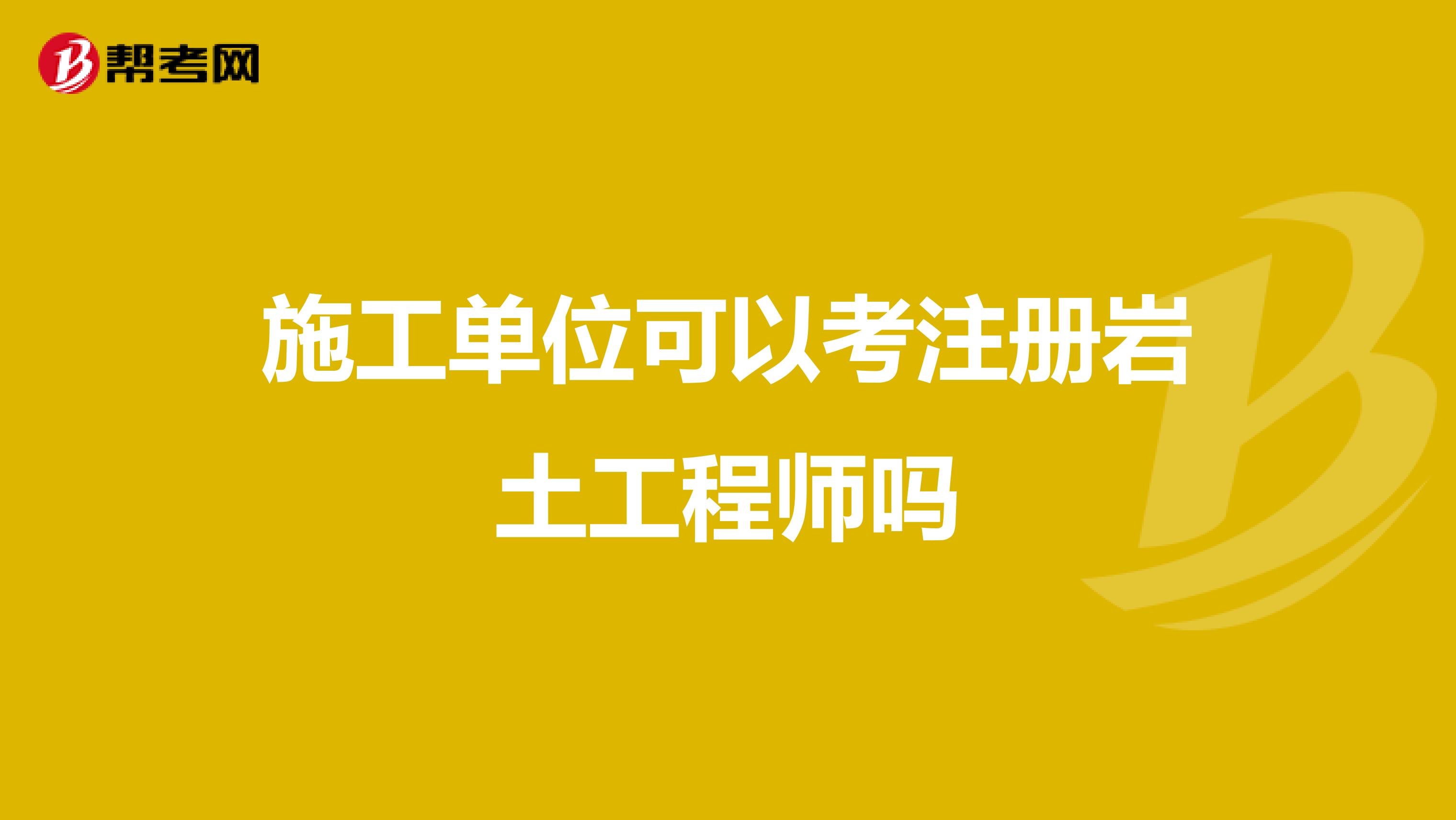 施工单位可以考注册岩土工程师吗