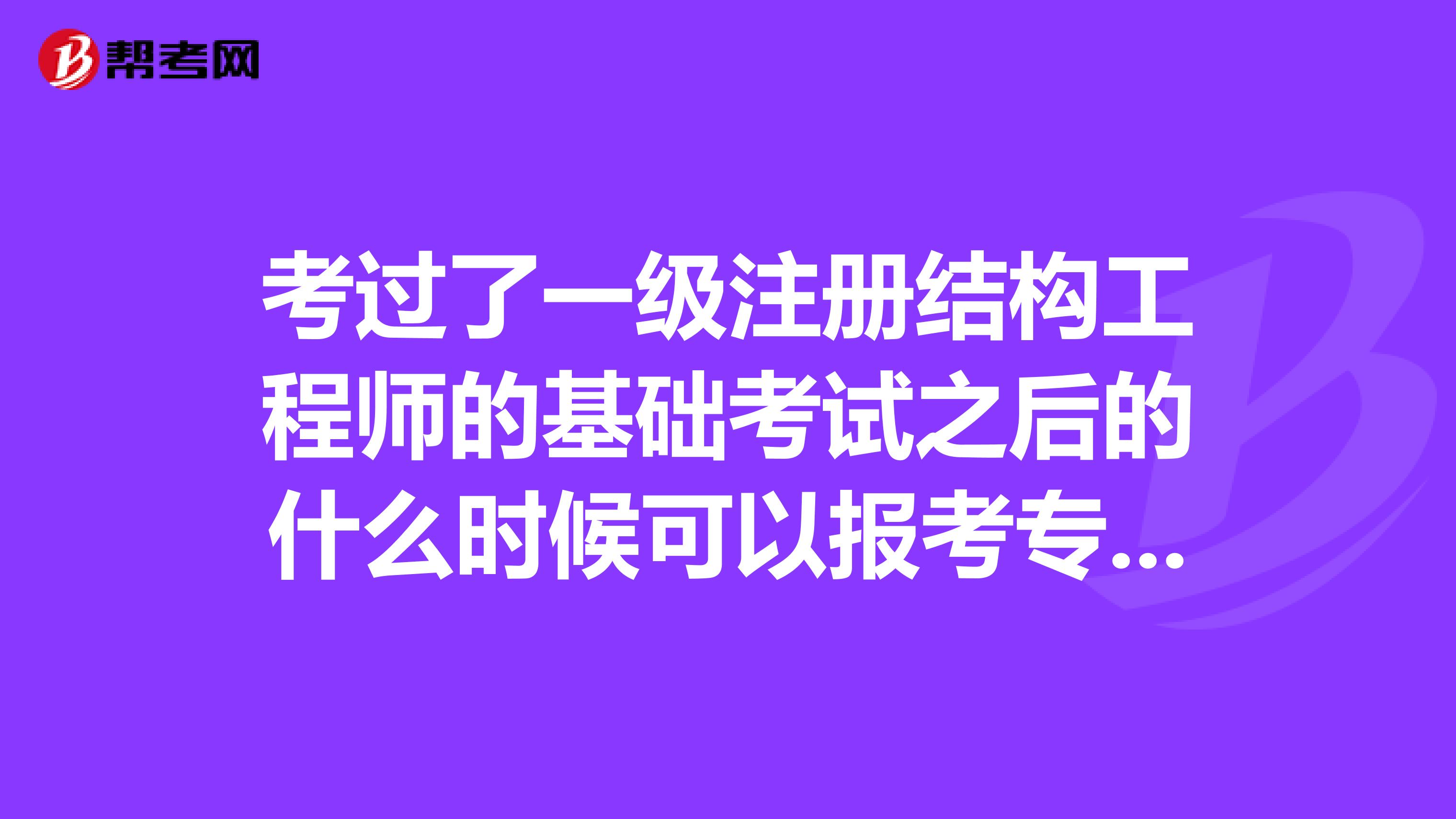 考過了一級(jí)注冊(cè)結(jié)構(gòu)工程師的基礎(chǔ)考試之后的什么時(shí)候可以報(bào)考專業(yè)考試？