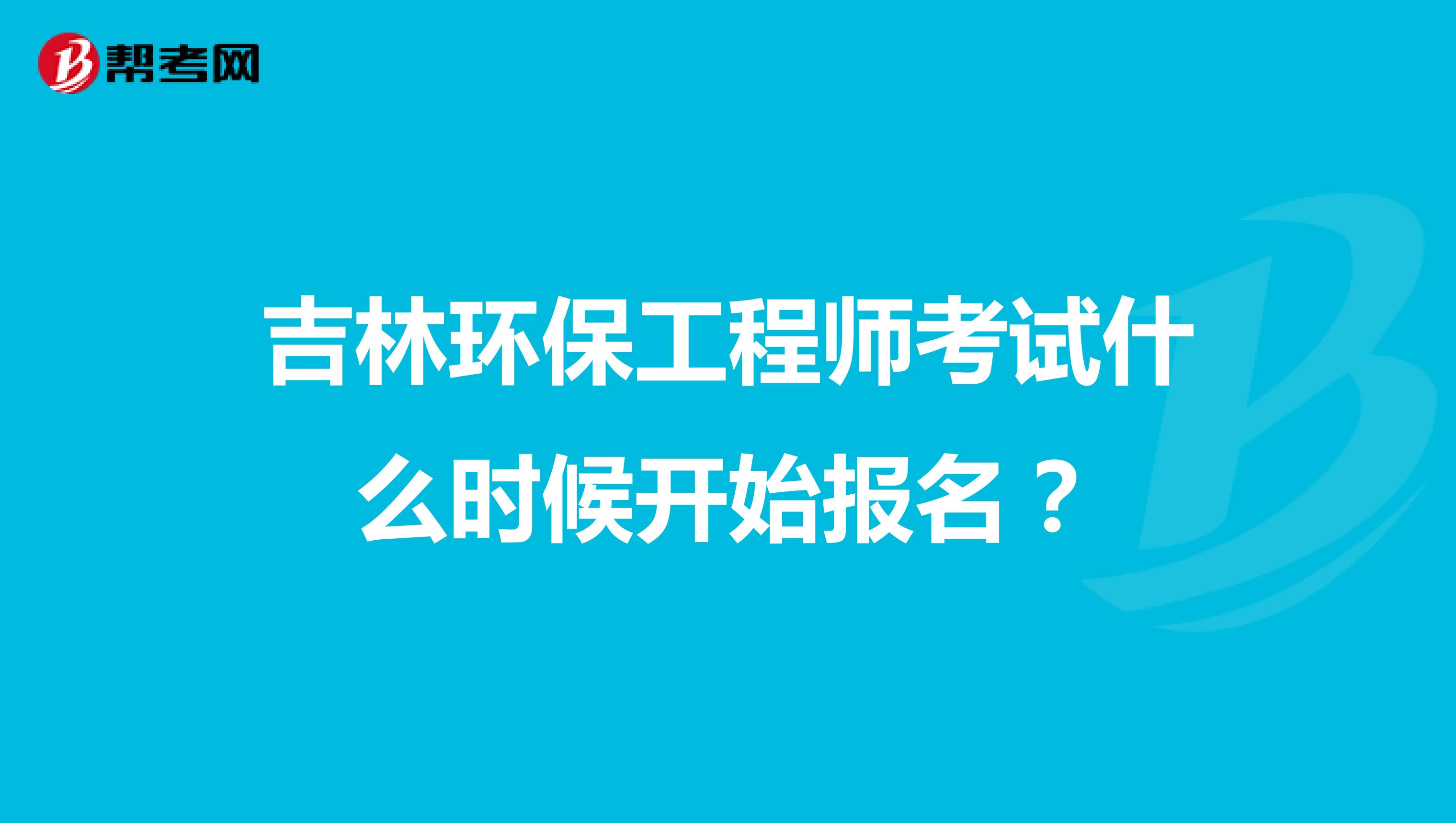吉林环保工程师考试什么时候开始报名？