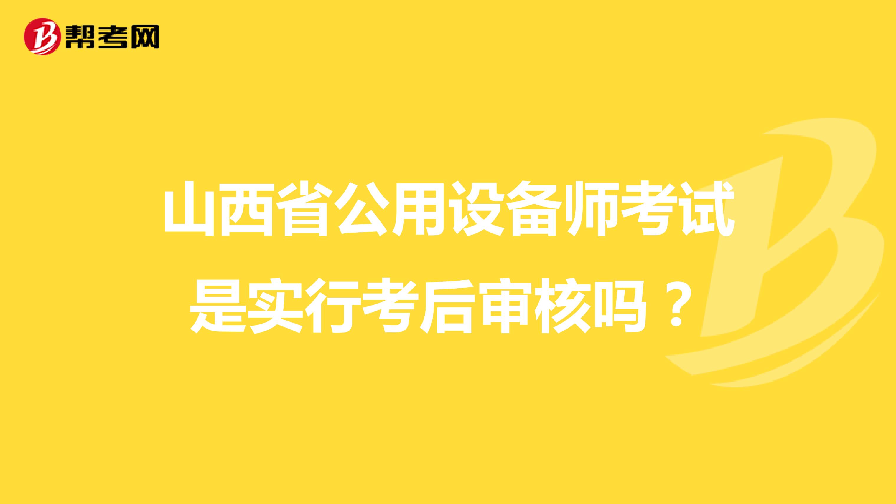 山西省公用设备师考试是实行考后审核吗?