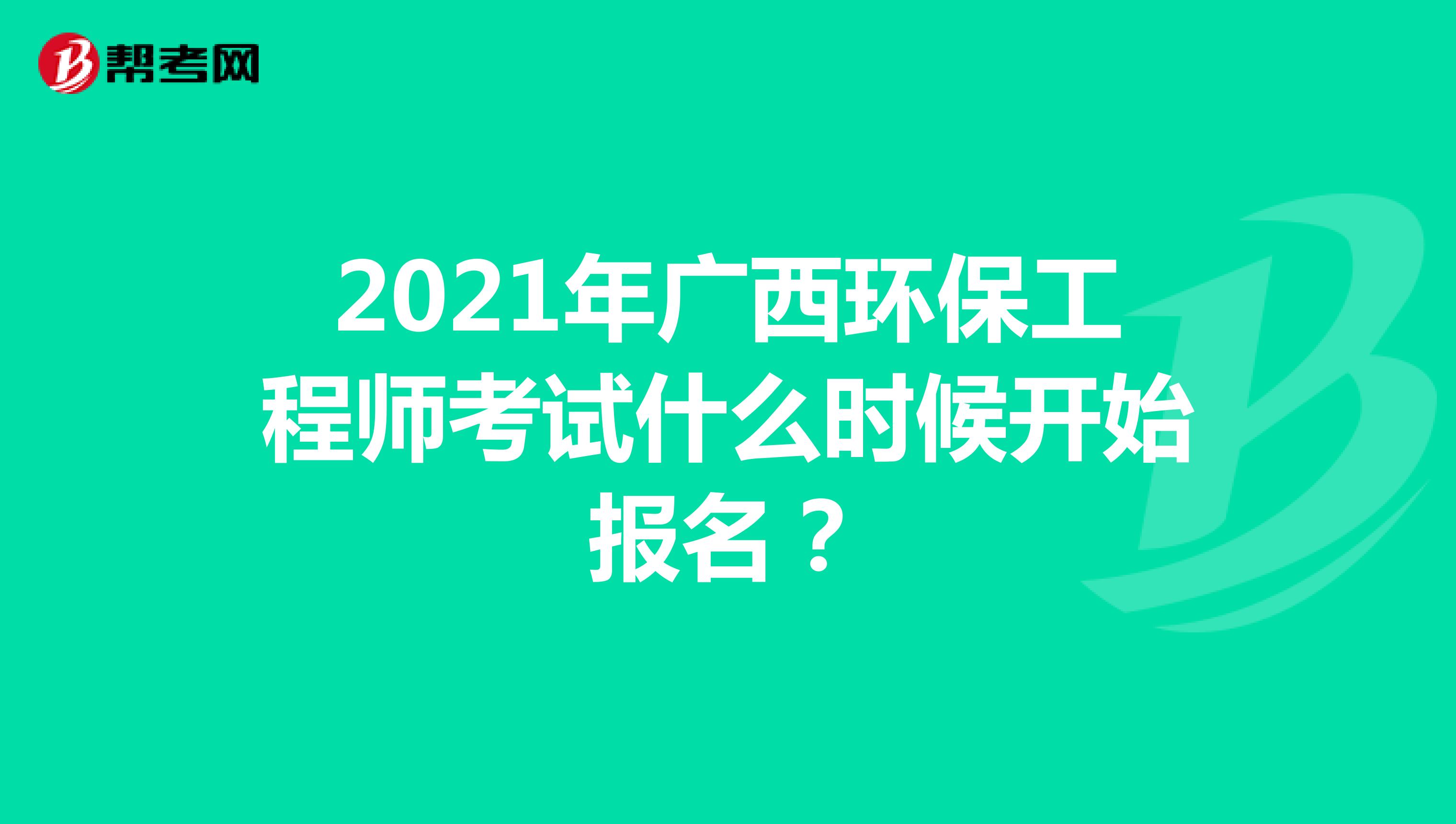 2021年广西环保工程师考试什么时候开始报名？