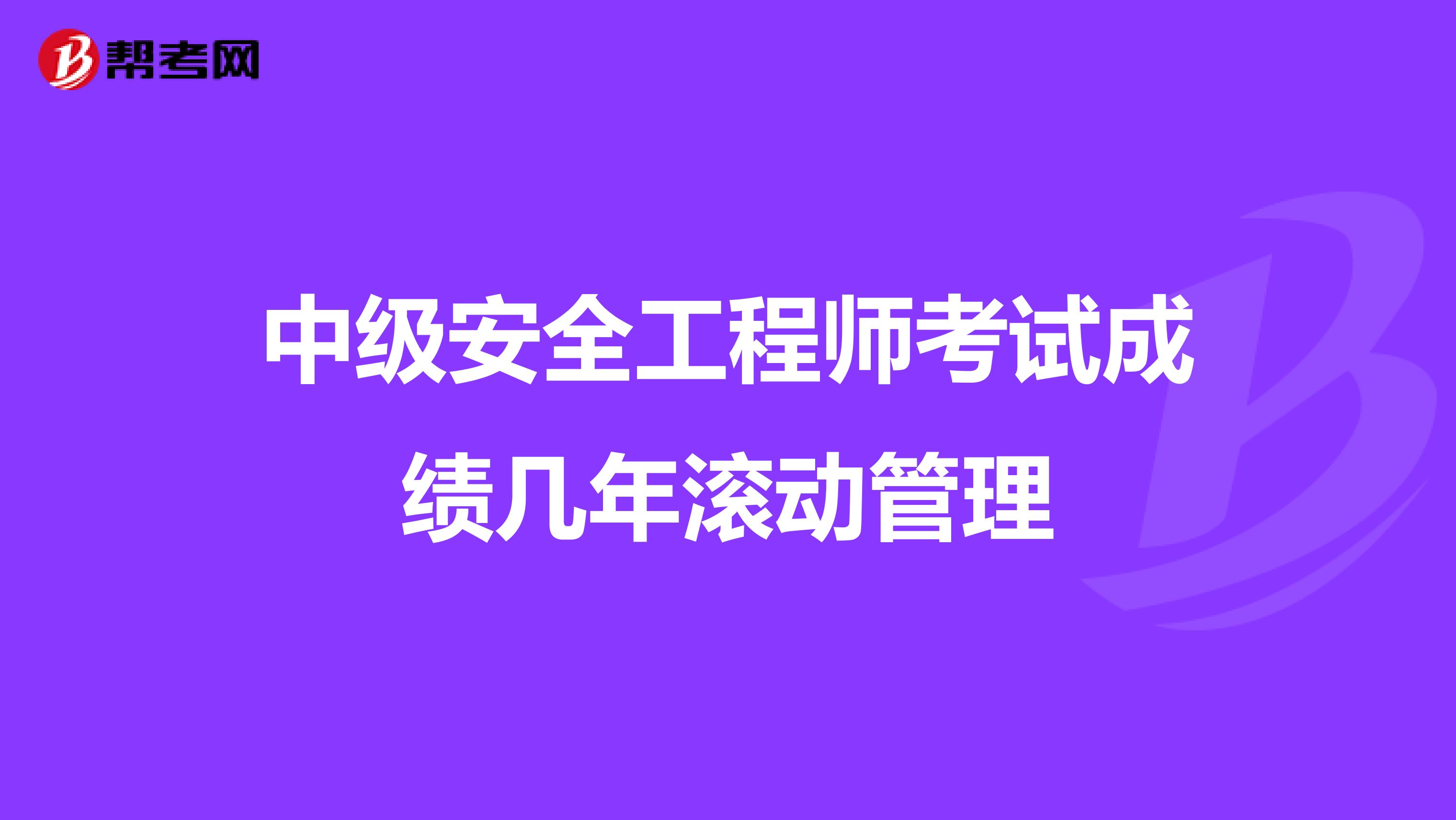 中级安全工程师考试成绩几年滚动管理