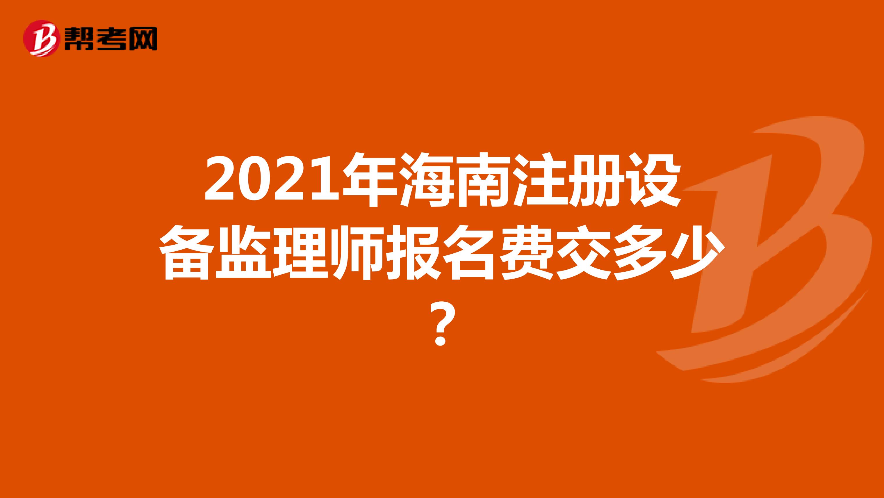 2021年海南注册设备监理师报名费交多少？