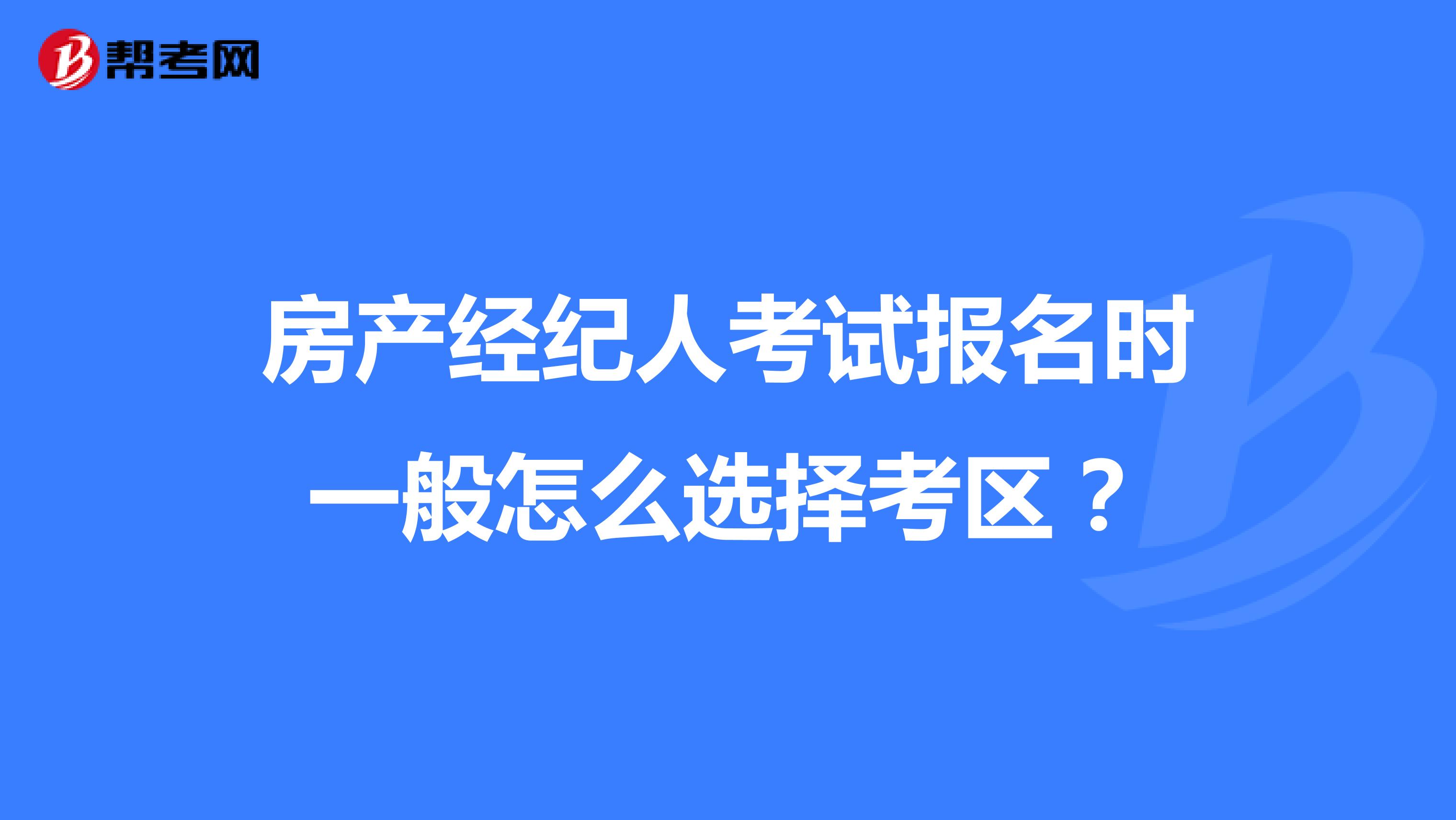 房产经纪人考试报名时一般怎么选择考区？