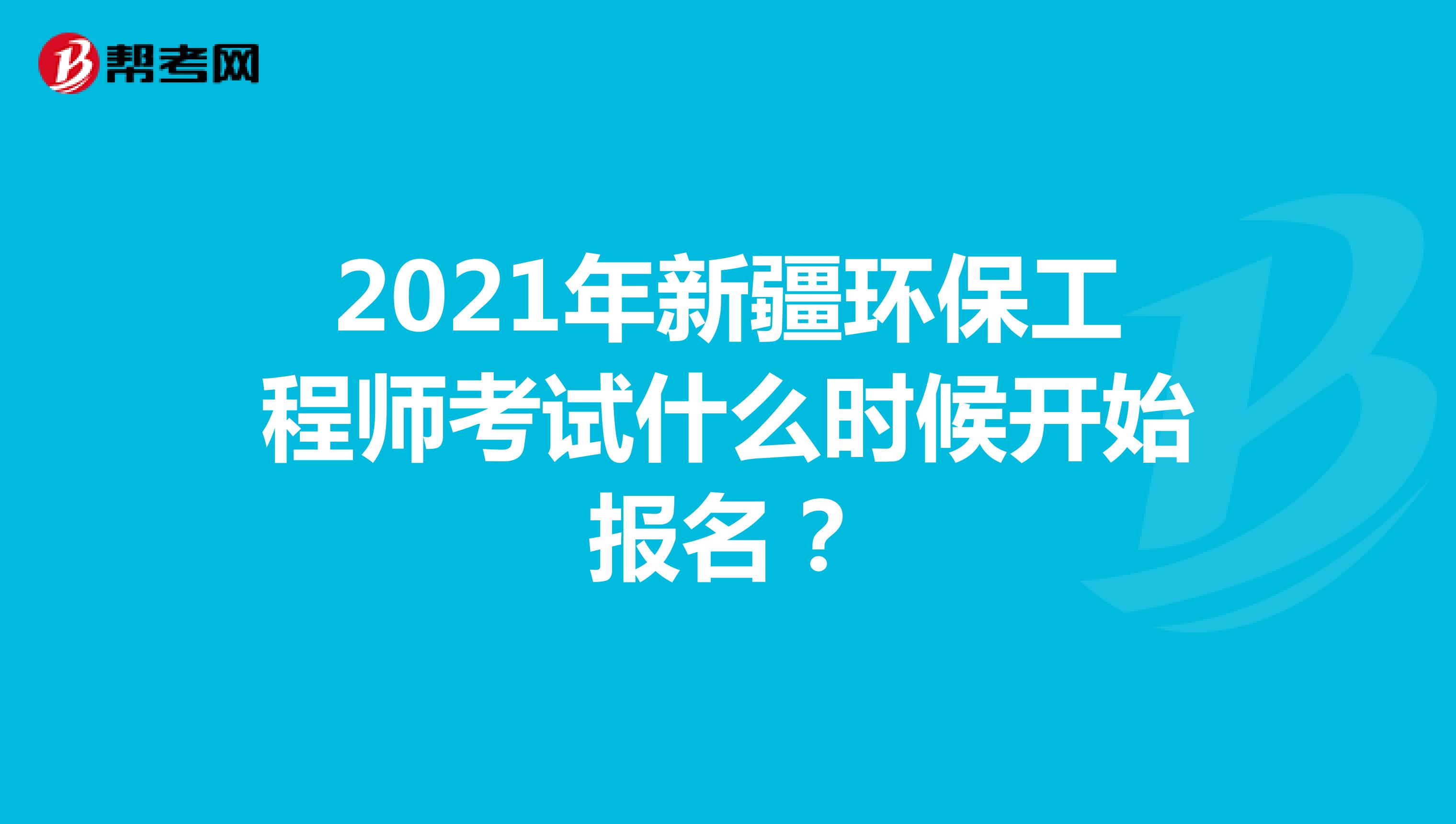 2021年新疆环保工程师考试什么时候开始报名？