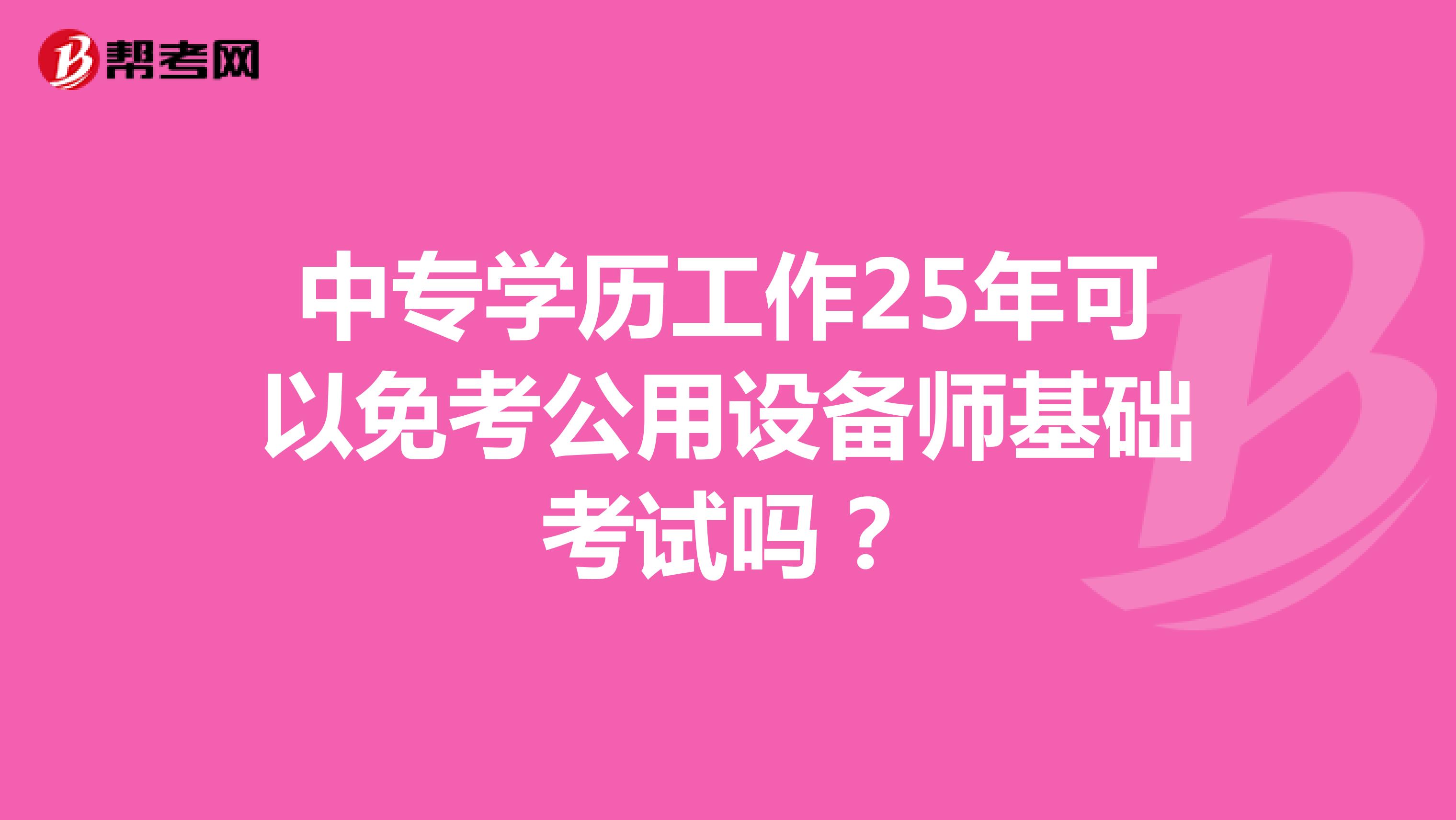 中专学历工作25年可以免考公用设备师基础考试吗？