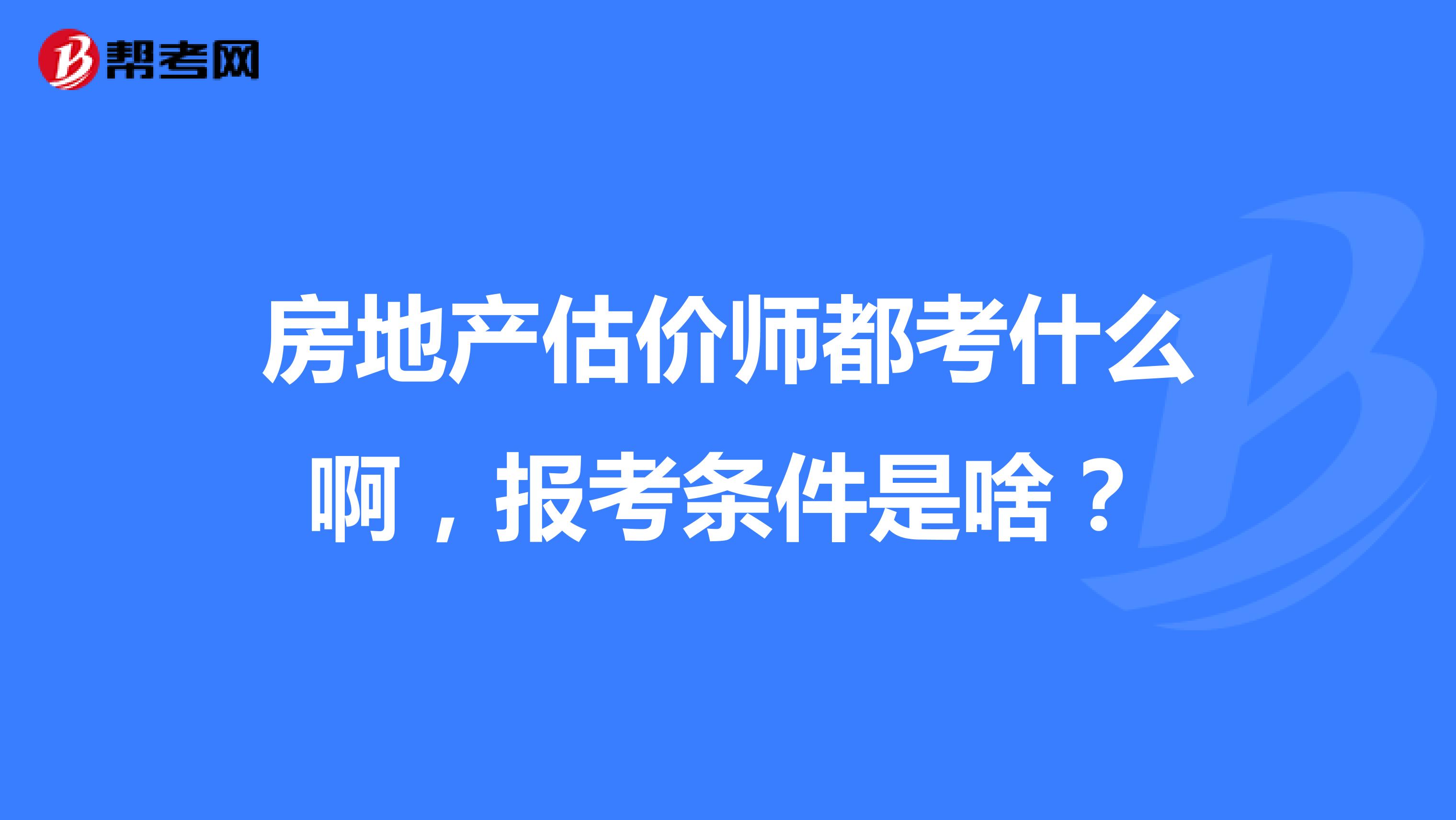 房地产估价师都考什么啊，报考条件是啥？