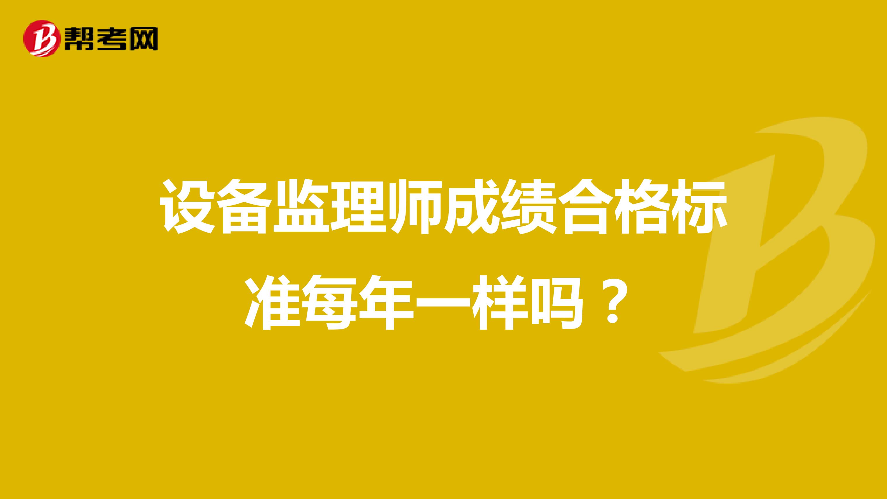 设备监理师成绩合格标准每年一样吗？