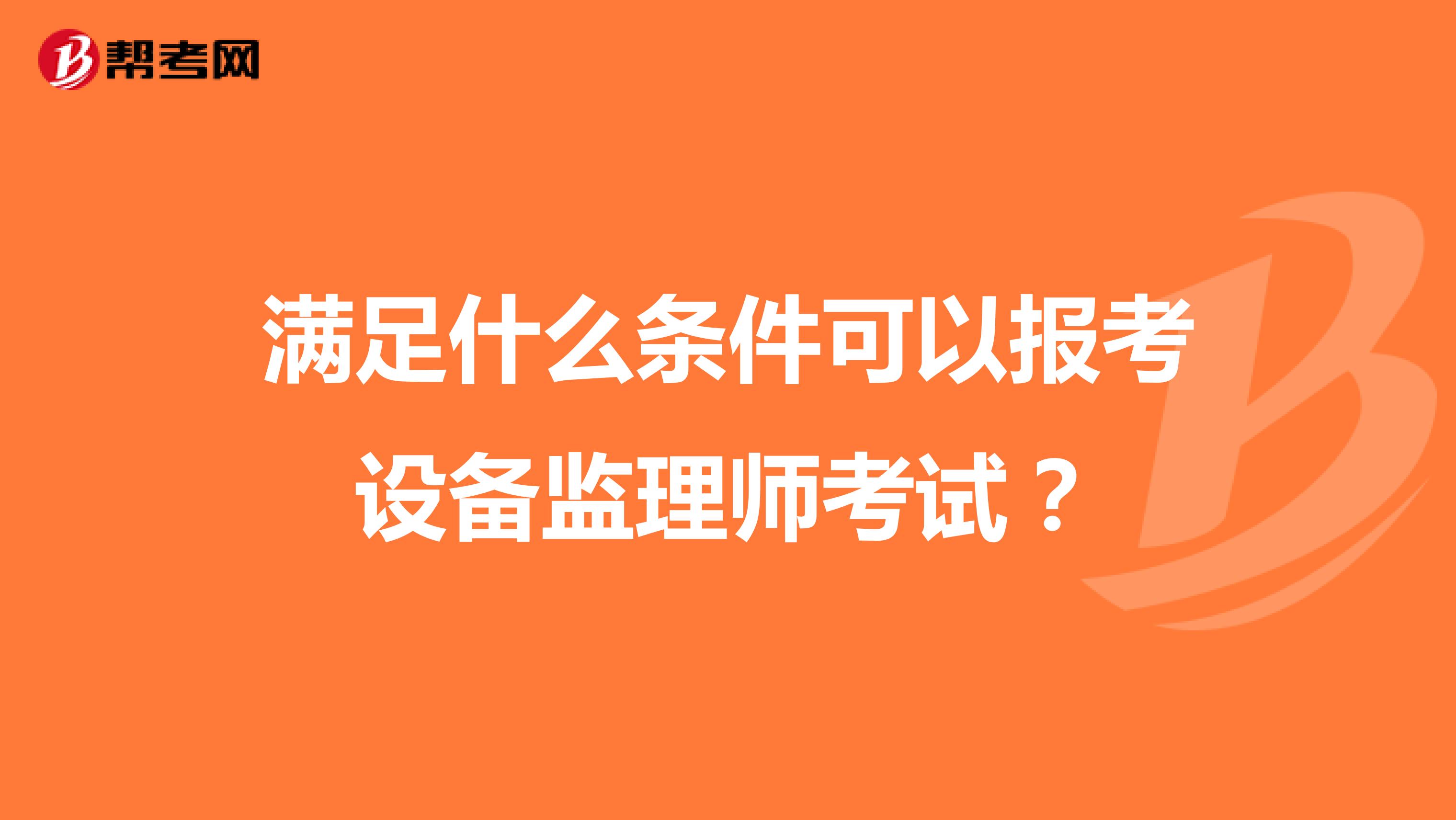 滿足什么條件可以報考設備監(jiān)理師考試？