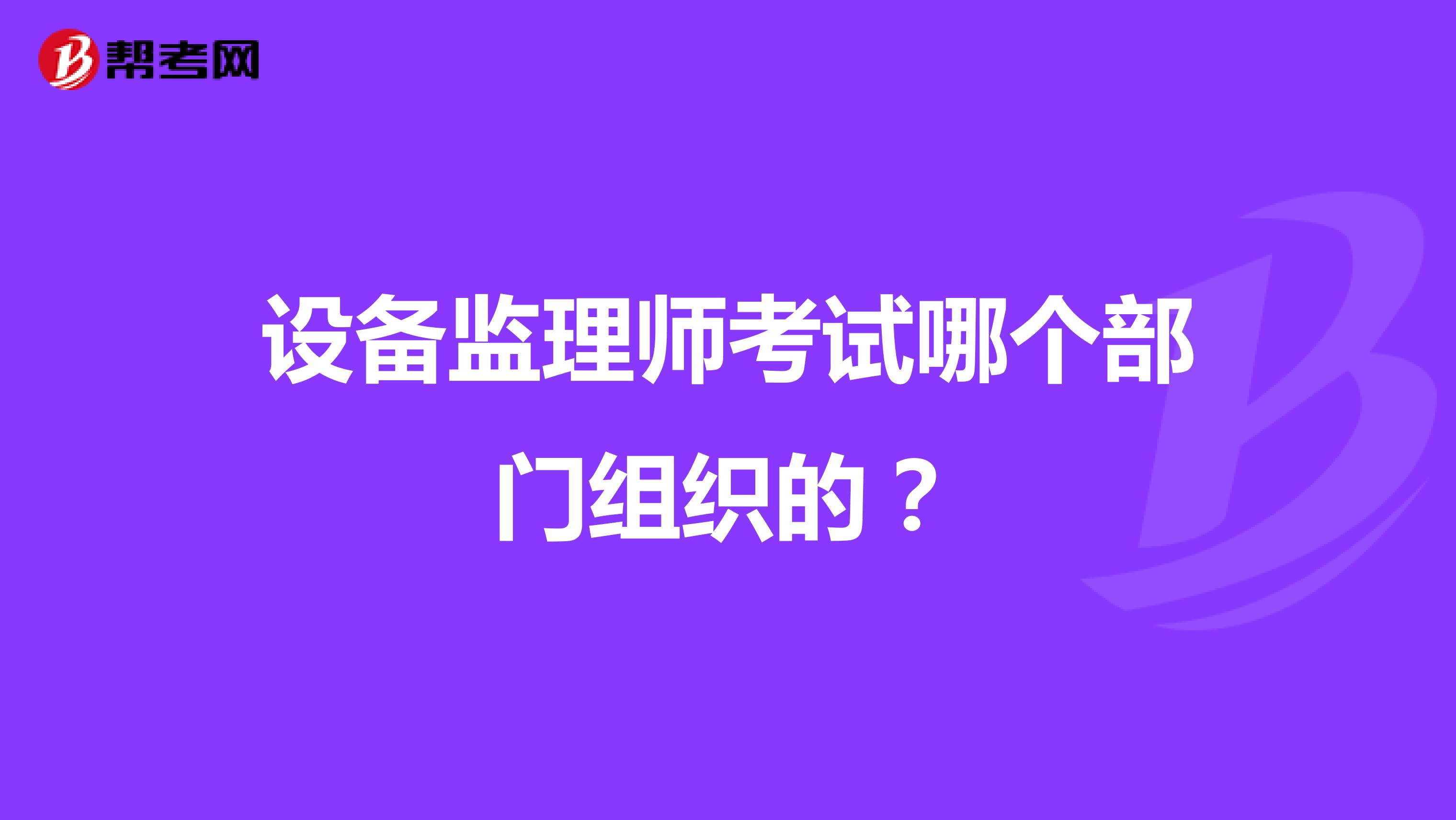 設(shè)備監(jiān)理師考試哪個部門組織的？