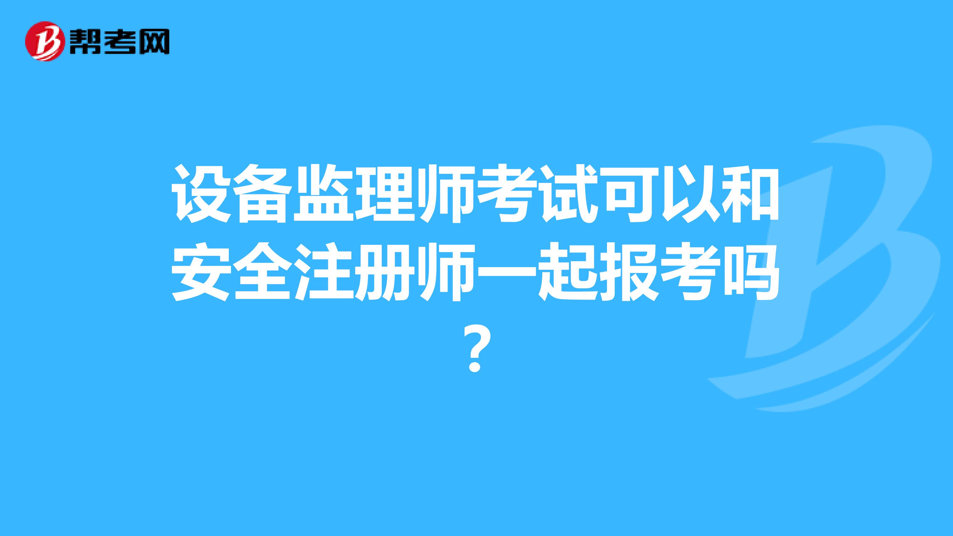 設(shè)備監(jiān)理師考試可以和安全注冊(cè)師一起報(bào)考嗎？