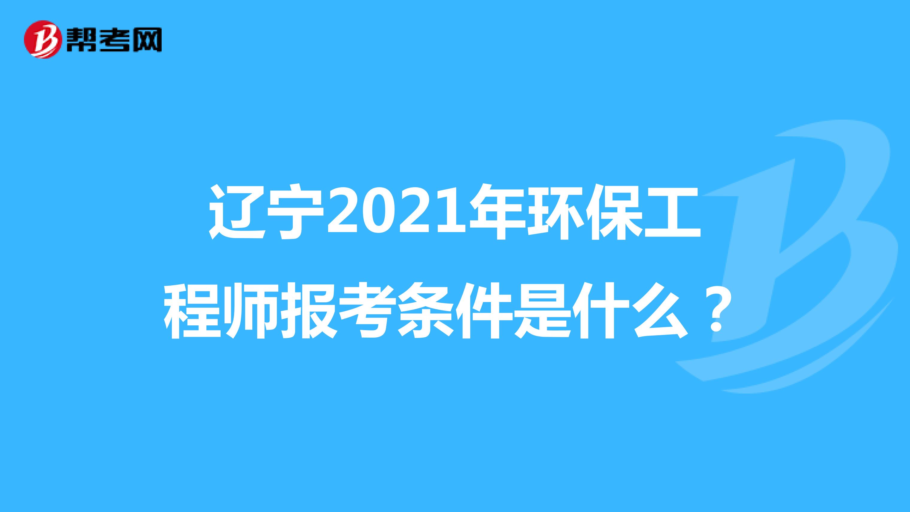 辽宁2021年环保工程师报考条件是什么？