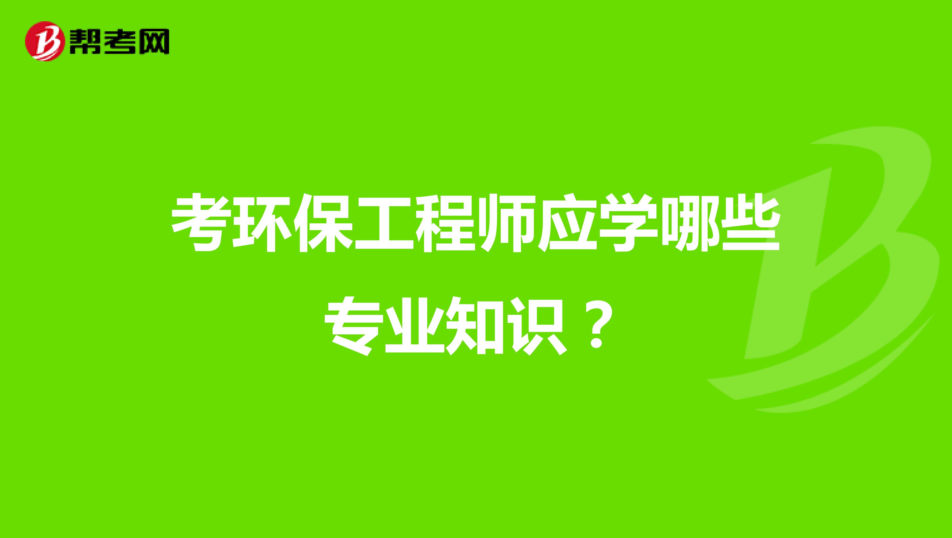 考环保工程师应学哪些专业知识?