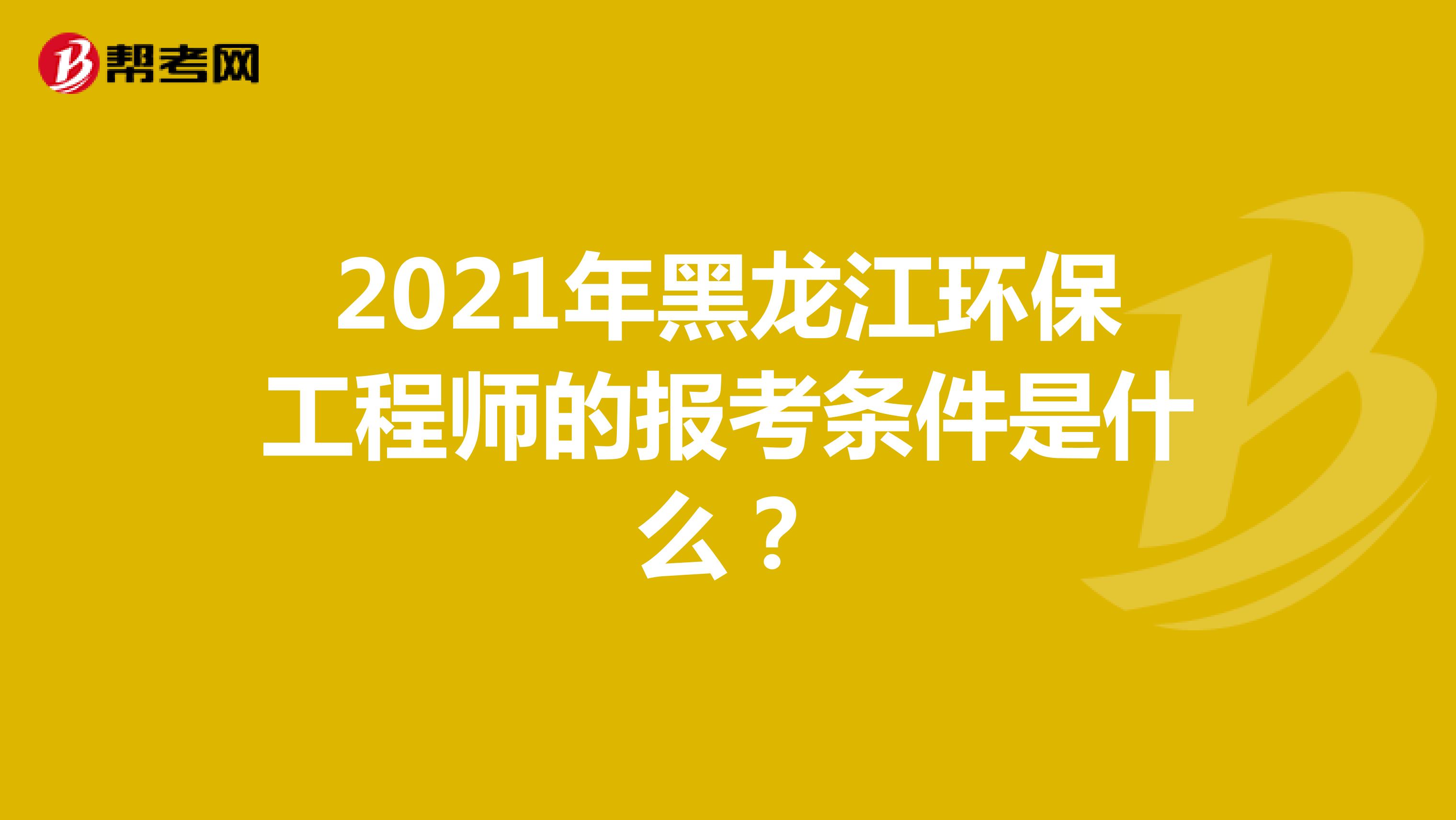 2021年黑龙江环保工程师的报考条件是什么？