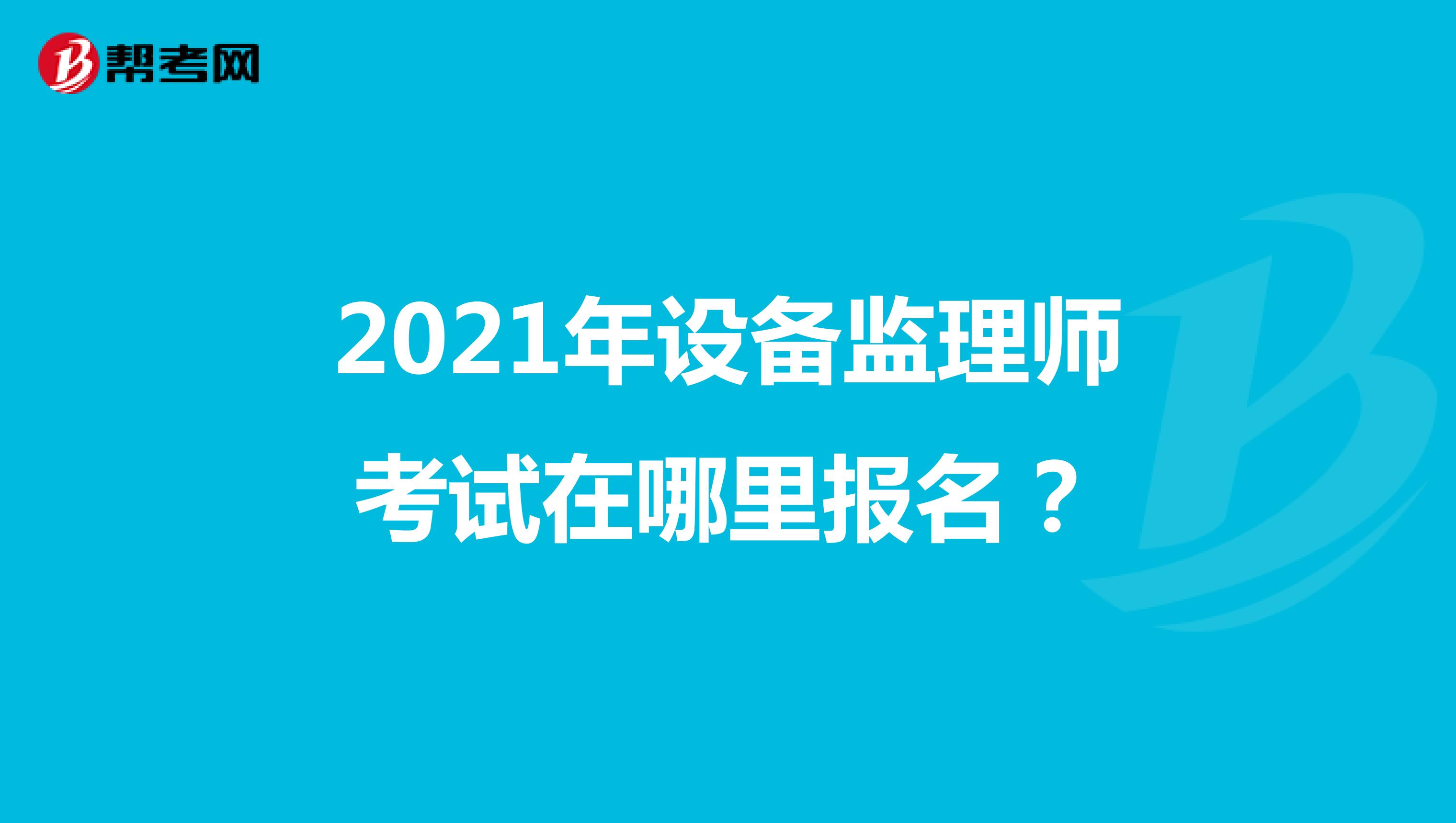 2021年設(shè)備監(jiān)理師考試在哪里報(bào)名？