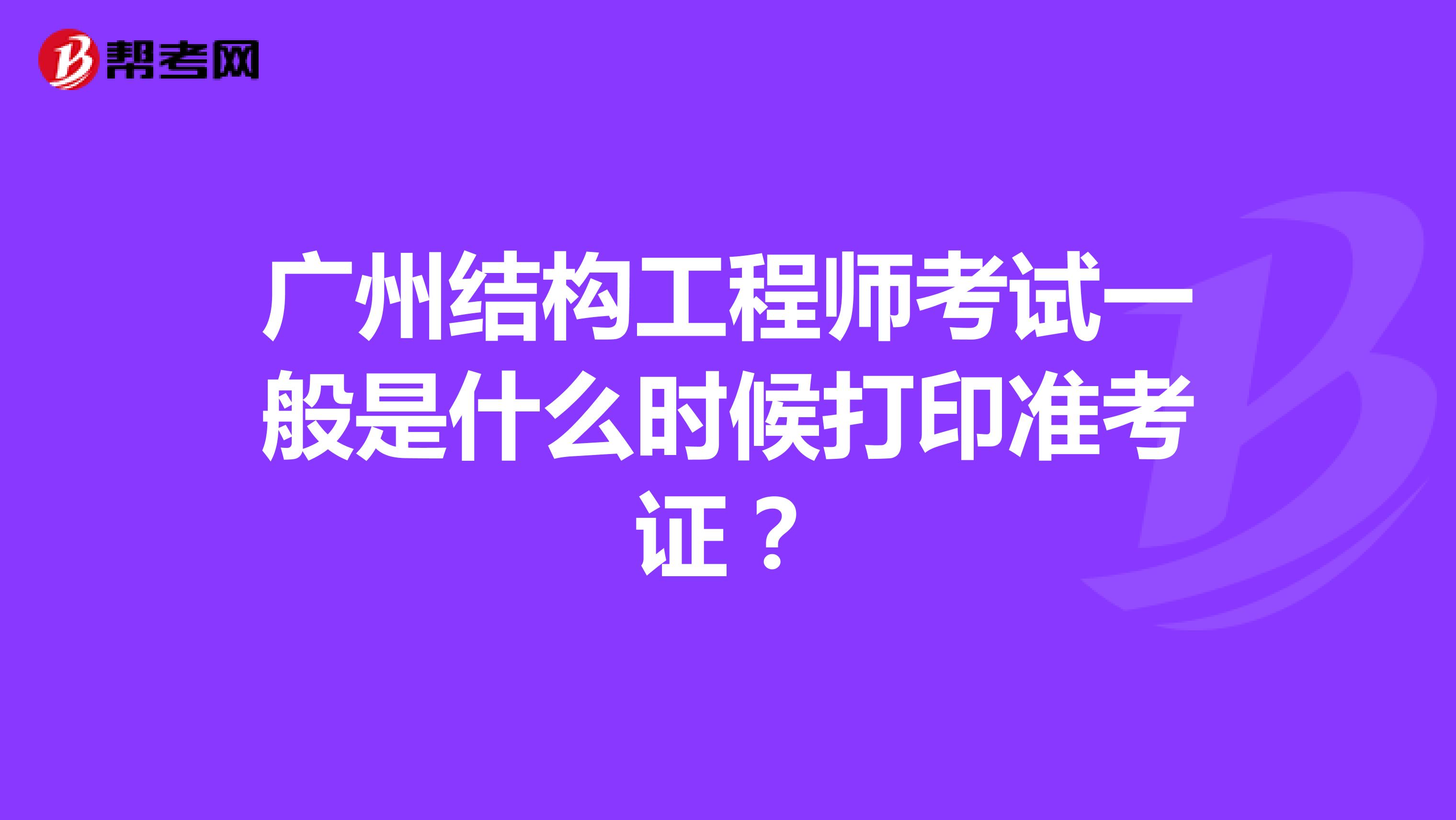 广州结构工程师考试一般是什么时候打印准考证？