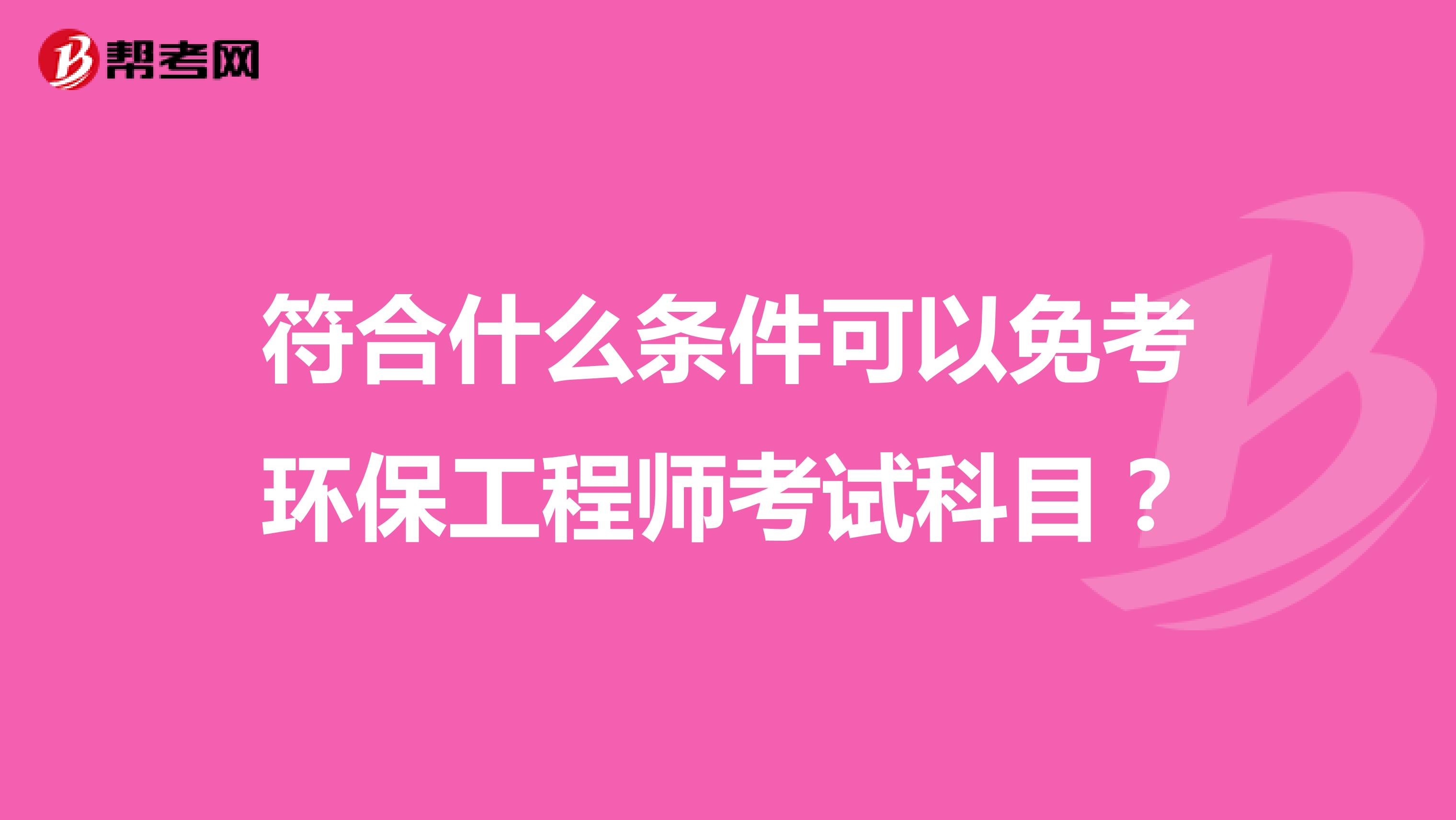 符合什么条件可以免考环保工程师考试科目?