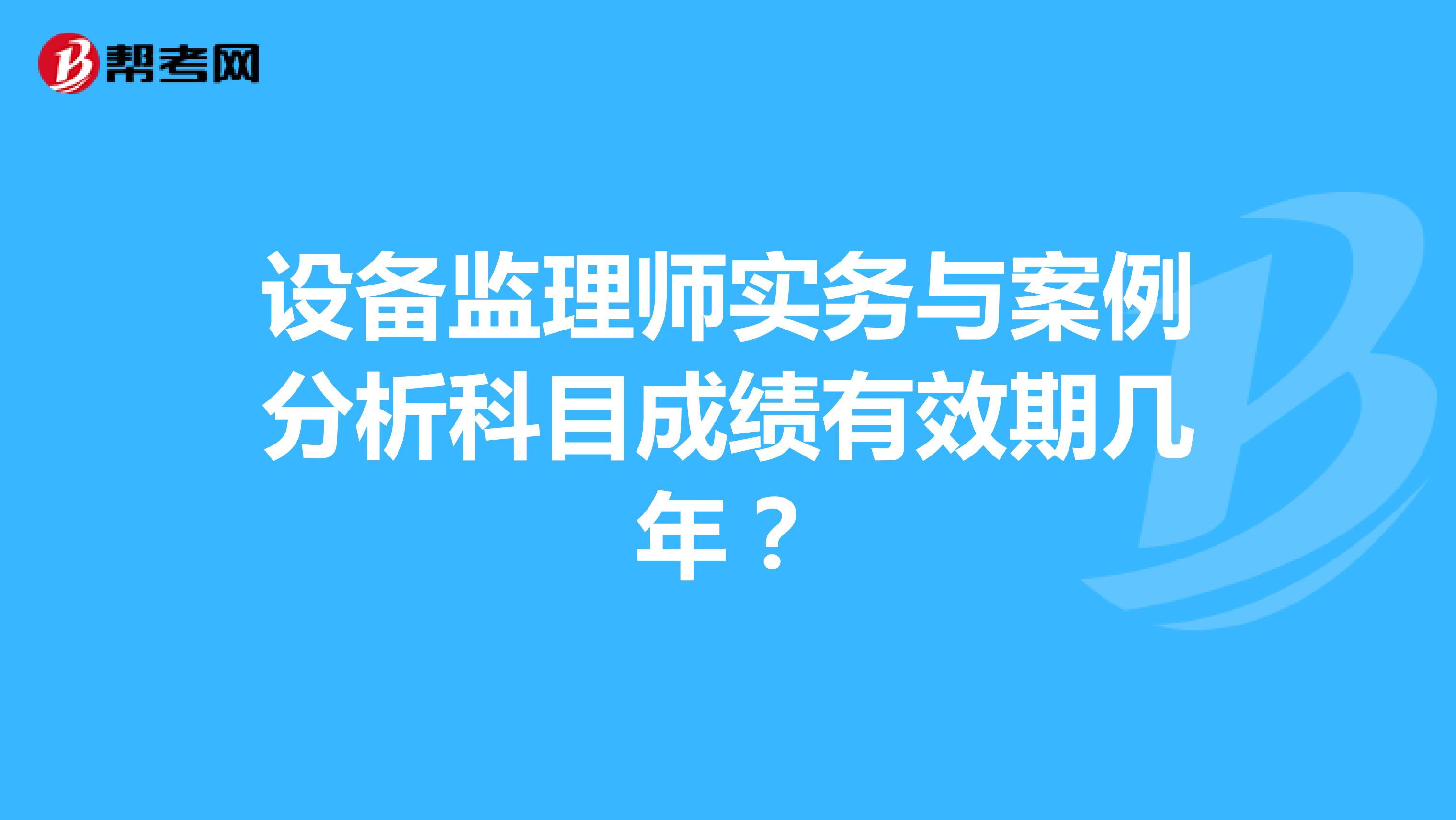 设备监理师实务与案例分析科目成绩有效期几年？
