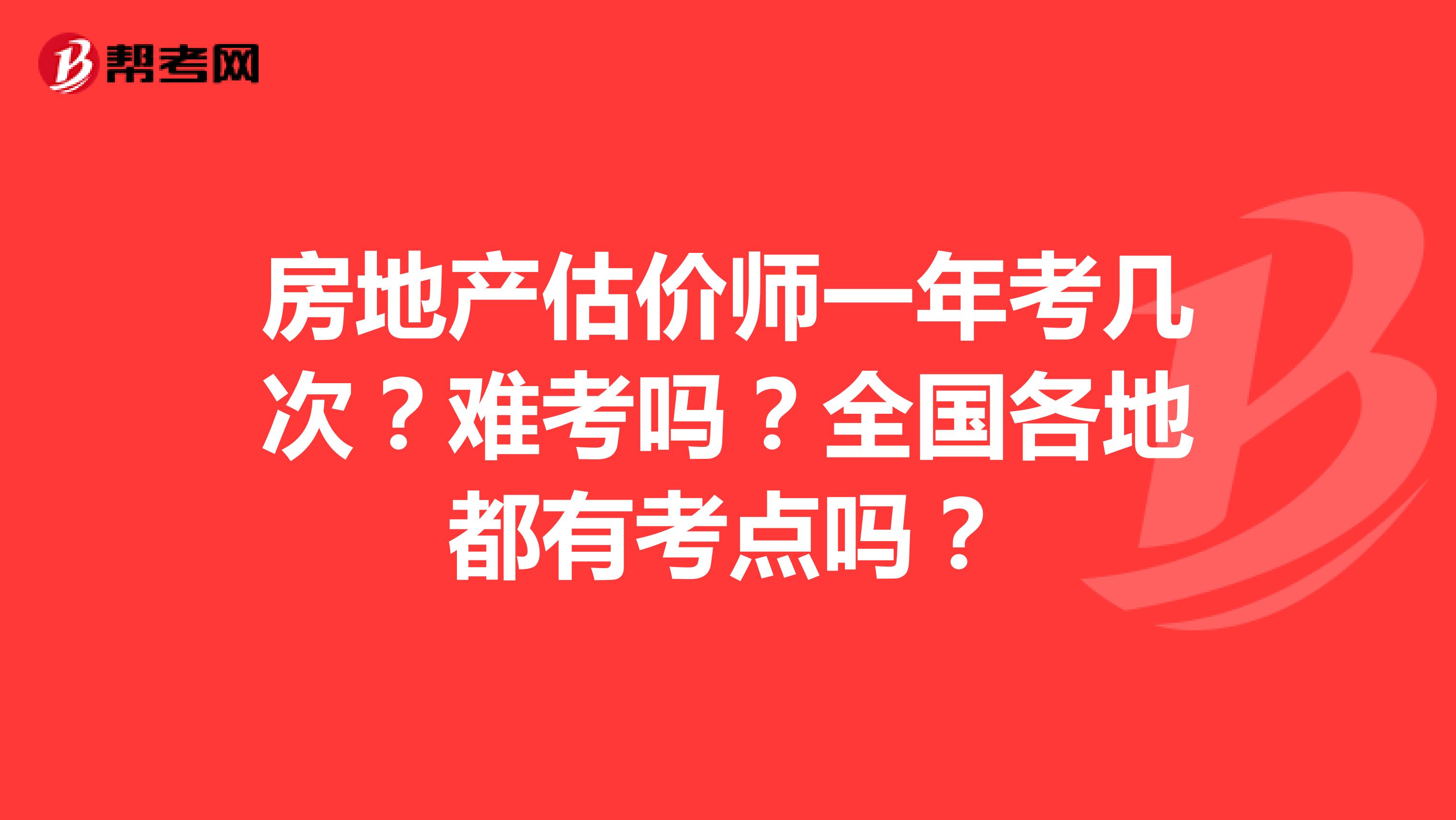 房地产估价师一年考几次?难考吗?全国各地都有考点吗?