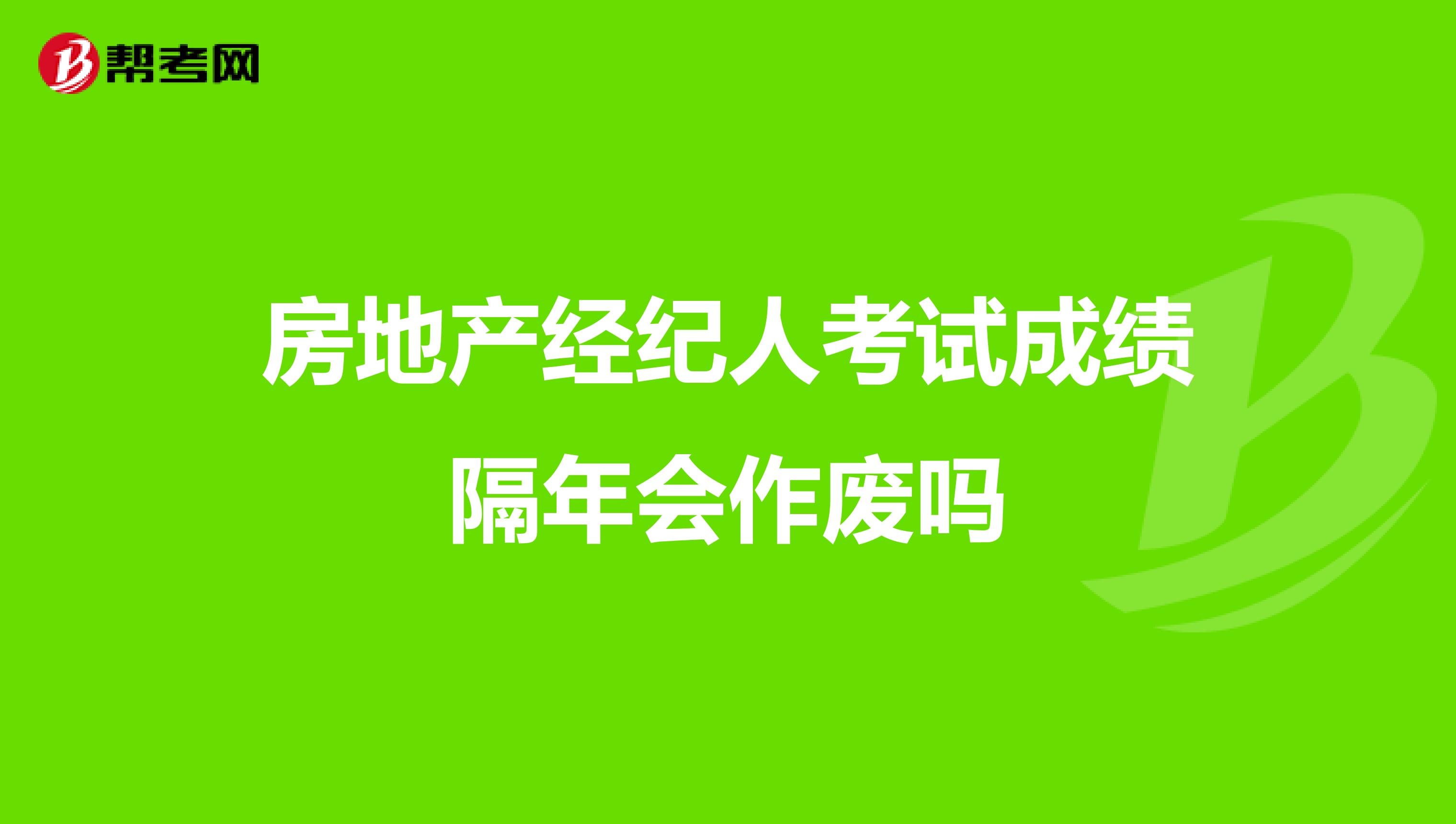 房地产经纪人考试成绩隔年会作废吗