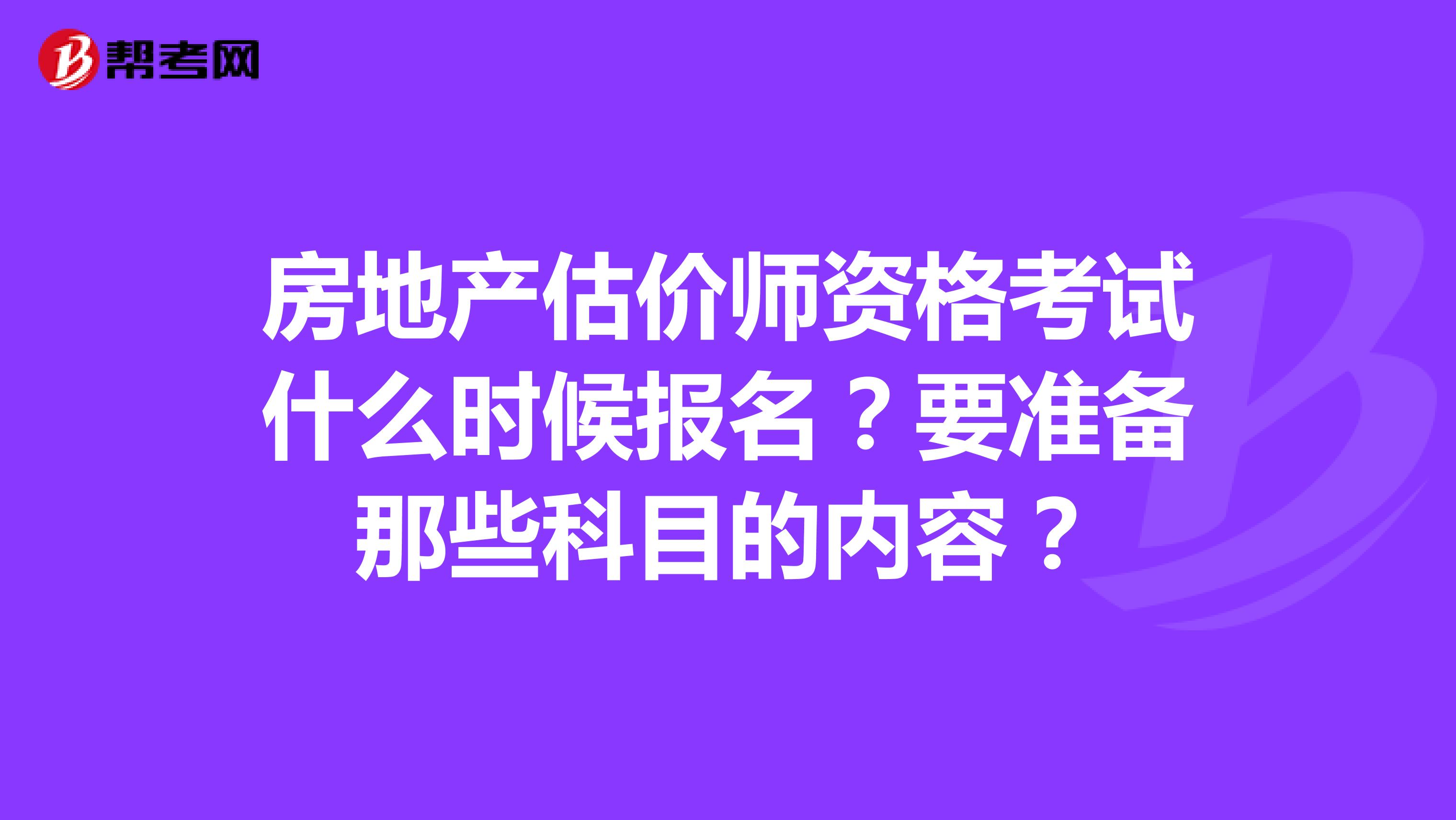 房地产估价师资格考试什么时候报名?要准备那些科目的内容?