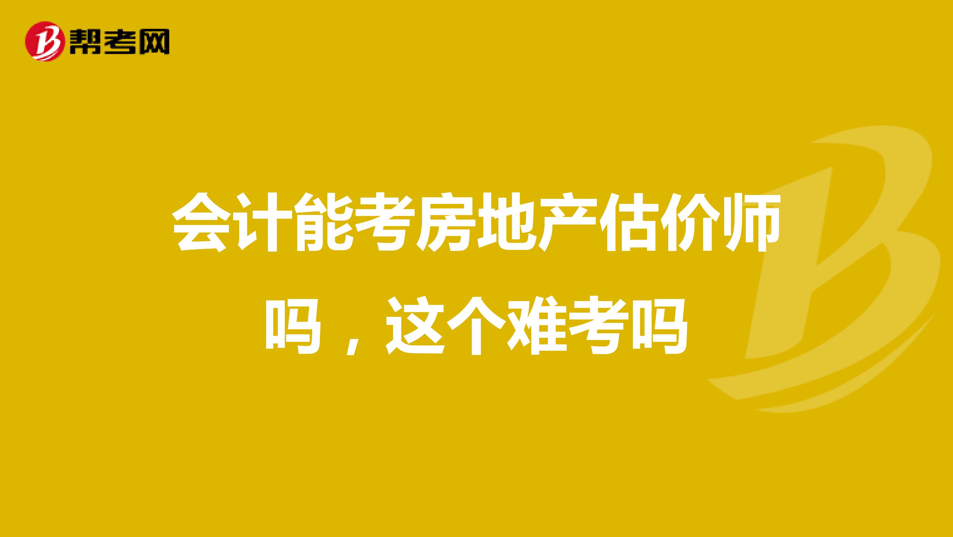会计能考房地产估价师吗，这个难考吗