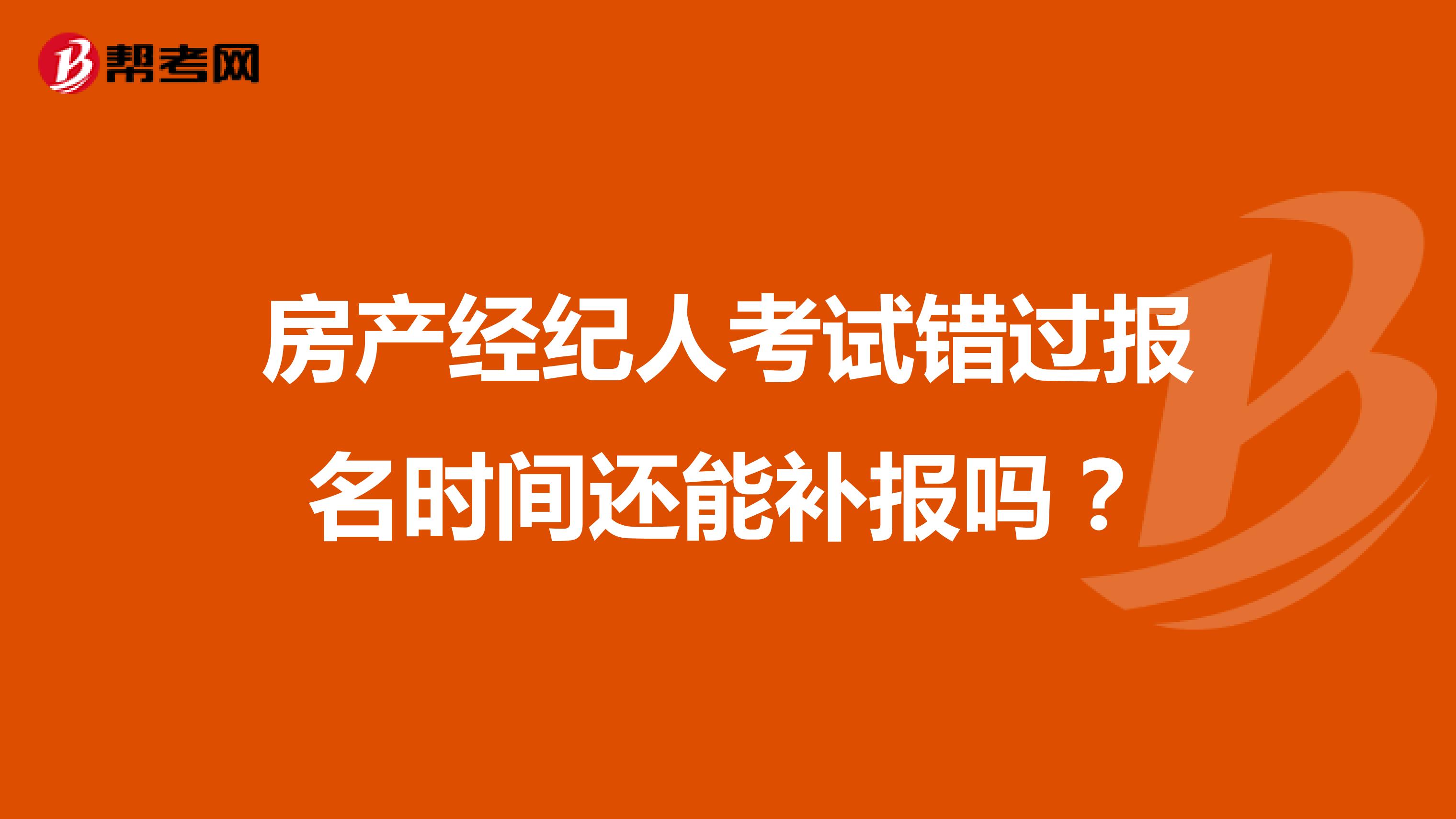 房产经纪人考试错过报名时间还能补报吗?